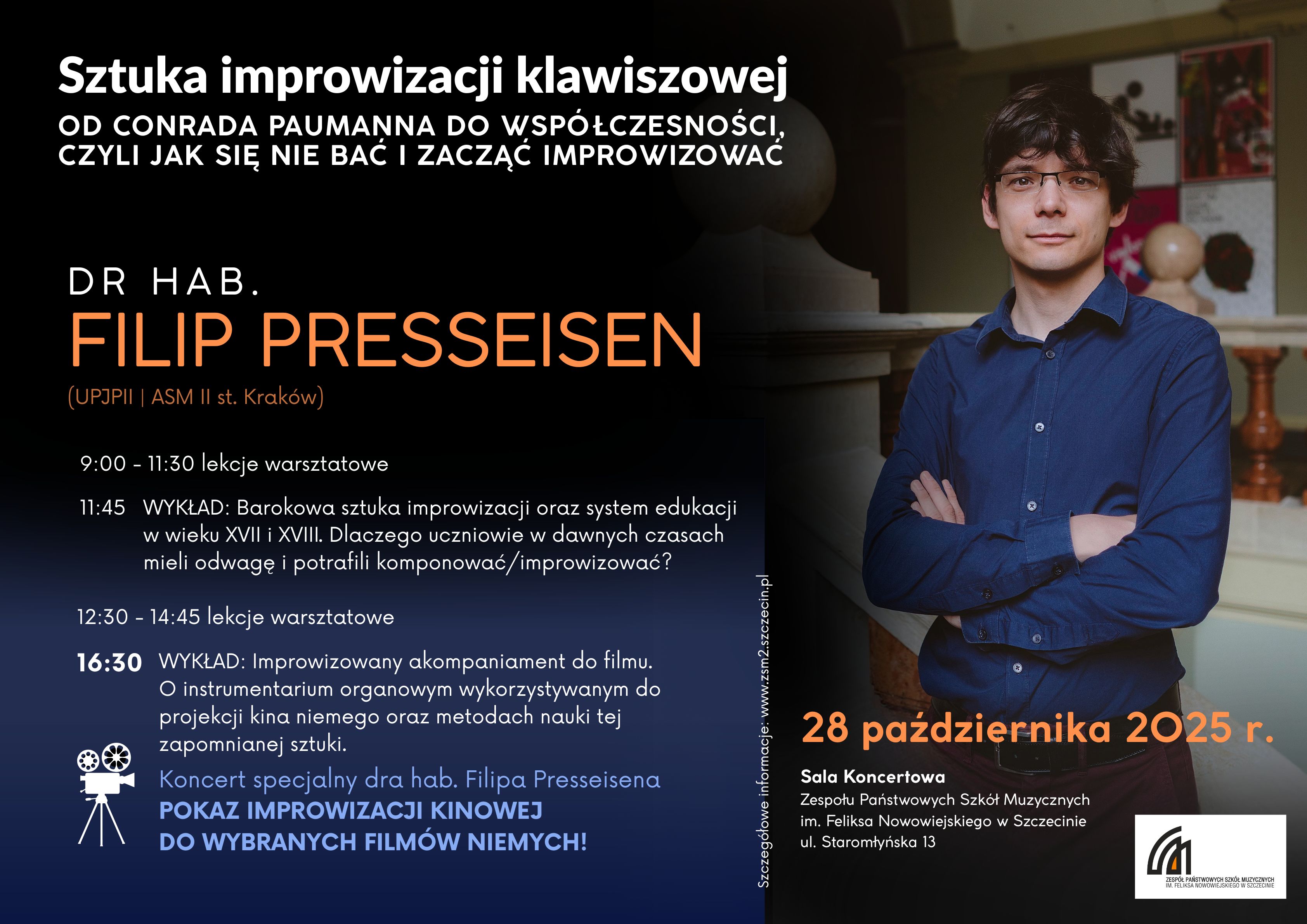 Plakat prezentuje tekst PROGRAM WARSZTATÓW: 9:00 – 11:15 Lekcje warsztatowe 11:45 – 12:15 WYKŁAD: „Barokowa sztuka improwizacji oraz system edukacji w wieku XVII i XVIII. Dlaczego uczniowie w dawnych czasach mieli odwagę i potrafili komponować/improwizować?” 12:30 – 14:45 Lekcje warsztatowe 16:30 – 18:00 WYKŁAD: „Improwizowany akompaniament do filmu. O instrumentarium organowym wykorzystywanym do projekcji kina niemego oraz metodach nauki tej zapomnianej sztuki” oraz KONCERT SPECJALNY dra hab. Filipa Presseisena – Pokaz improwizacji kinowej do wybranych filmów niemych!
