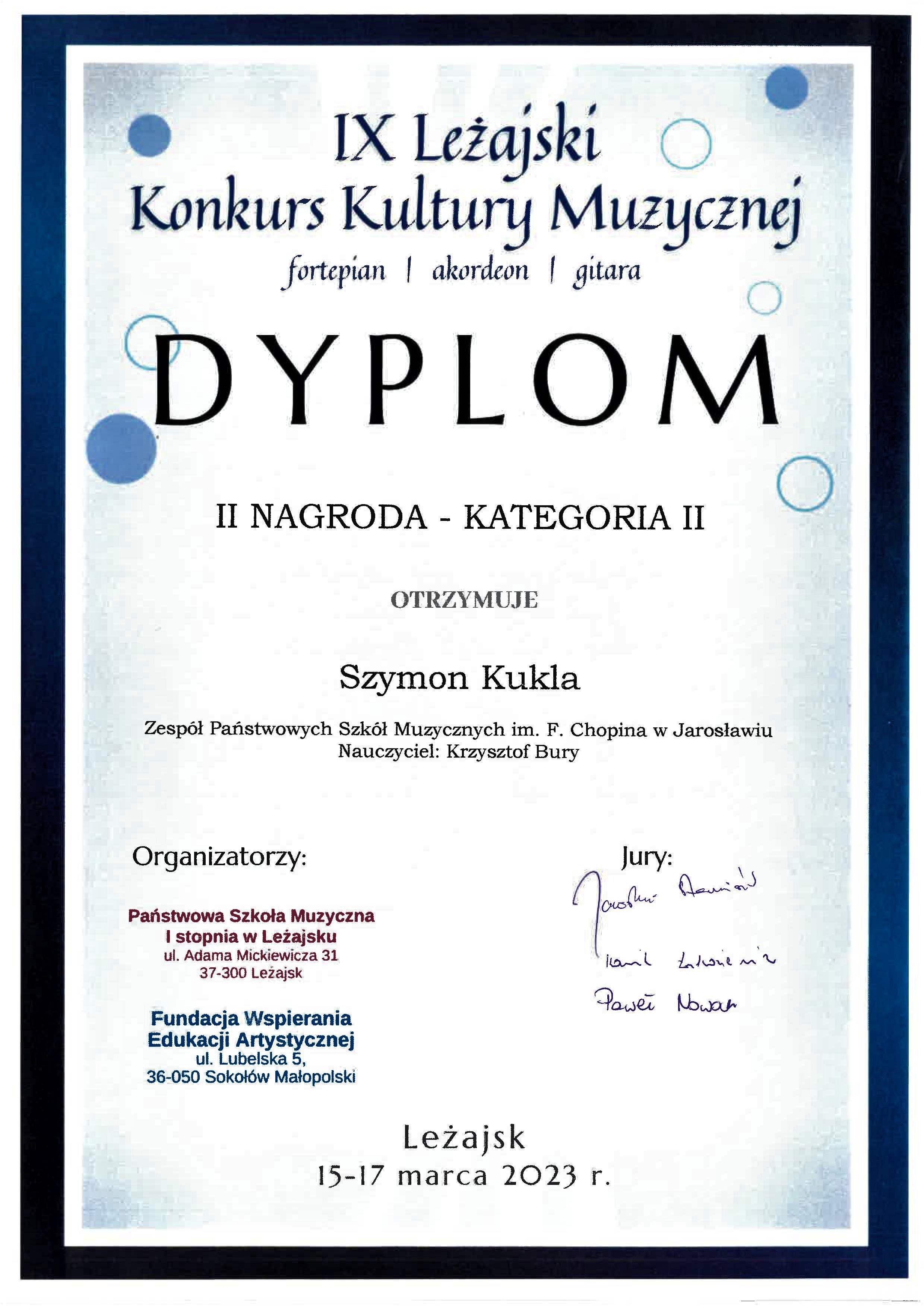 Dyplom konkursu na białym tle z granatowym obramowaniem, na górze granatowymi literami IX Leżajski Konkurs Kultury Muzycznej fortepian/akordeon/gitara II Nagroda - kategoria II otrzymuje Szymon Kukla ZPSM im. F. Chopina w Jarosławiu Nauczyciel Krzysztof Bury poniżej z lewej strony pieczątki organizatorów PSM I st. w Leżajsku oraz Fundacji Wspierania Edukacji Artystycznej, po prawej podpisy członków Jury. Na dole napis Leżajsk, 15-17 marca 2023 r.