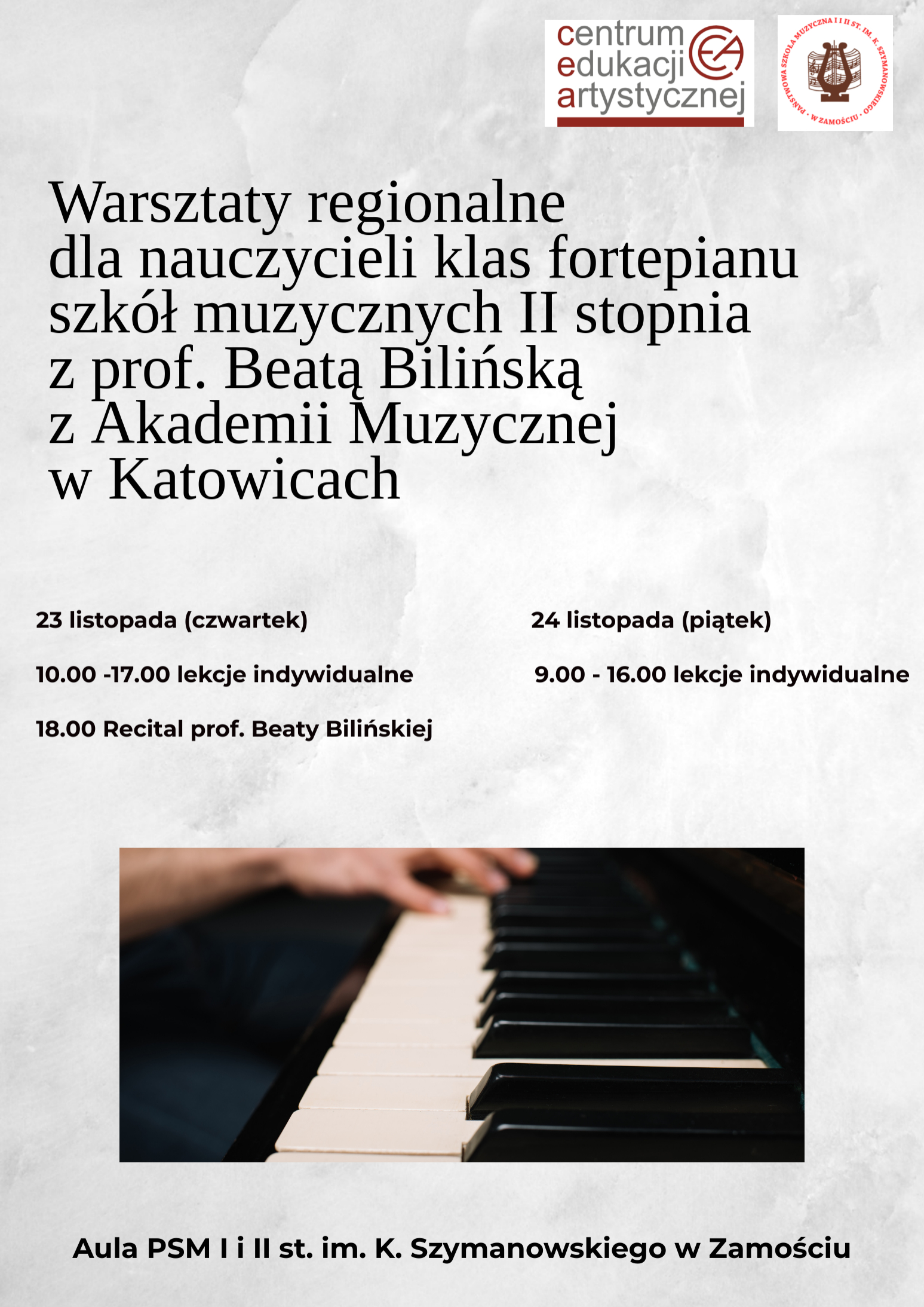 Głównym elementem grafiki jest tekst podany literami w kolorze czarnym na jasnym tle, o treści: "Warsztaty regionalne dla nauczycieli klas fortepianu szkół muzycznych II stopnia z prof. Beatą Bilińską z Akademii Muzycznej w Katowicach". Poniżej znajduje się informacja o planie zajęć, o brzmieniu: "23 listopada (czwartek) 10.00-17.00 lekcje indywidualne 18.00 recital prof. Beaty Bilińskiej 24 listopada (piątek) 9.00 - 16.00 lekcje indywidualne". Poniżej wyszczególnionego tekstu znajduje się prostokątne zdjęcie na którym przedstawiono klawiaturę fortepianu z ręką pianisty w trakcie gry. Poniżej zdjęcia umieszczono napis w kolorze czarnym, o brzmieniu: "Aula PSM I i II st. im. K. Szymanowskiego w Zamościu". Ponadto w górnej części plakatu umieszczono logo CEA oraz logo PSM I i II st. w Zamościu.