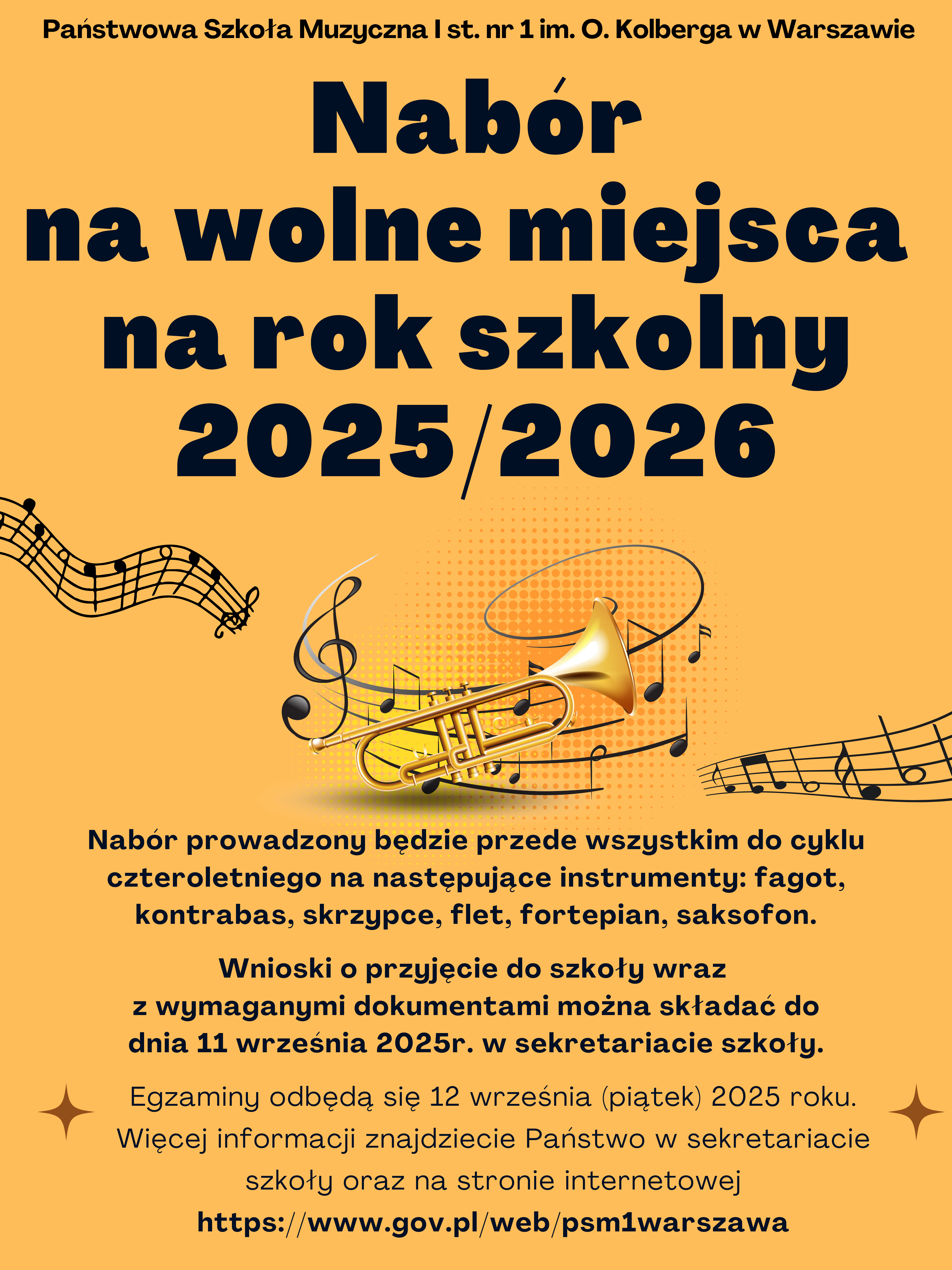 Plakat w kolorze żółtym. W nagłówku znajduje się pełna nazwa szkoły - Państwowa Szkoła Muzyczna I st. nr 1 im. Oskara Kolberga w Warszawie, poniżej: Nabór na wolne miejsca na rok szkolny 2025/2026. W centralnej części plakatu znajduje się grafika przedstawiająca trąbkę oraz artystycznie zawiniętą pięciolinie z nutami przechodzącą do prawej do lewej strony plakatu. Poniżej: Nabór prowadzony będzie przede wszystkim do cyklu czteroletniego na następujące instrumenty: fagot, kontrabas, skrzypce, flet, saksofon, fortepian. Wnioski o przyjęcie do szkoły wraz z wymaganymi dokumentami można składać do 11 września 2025 r. w sekretariacie szkoły. Egzaminy odbędą się 12 września (piątek) 2025r. Więcej informacji znajdziecie Państwo w sekretariacie szkoły oraz na stronie internetowej: https://www.gov.pl/web/psm1warszawa