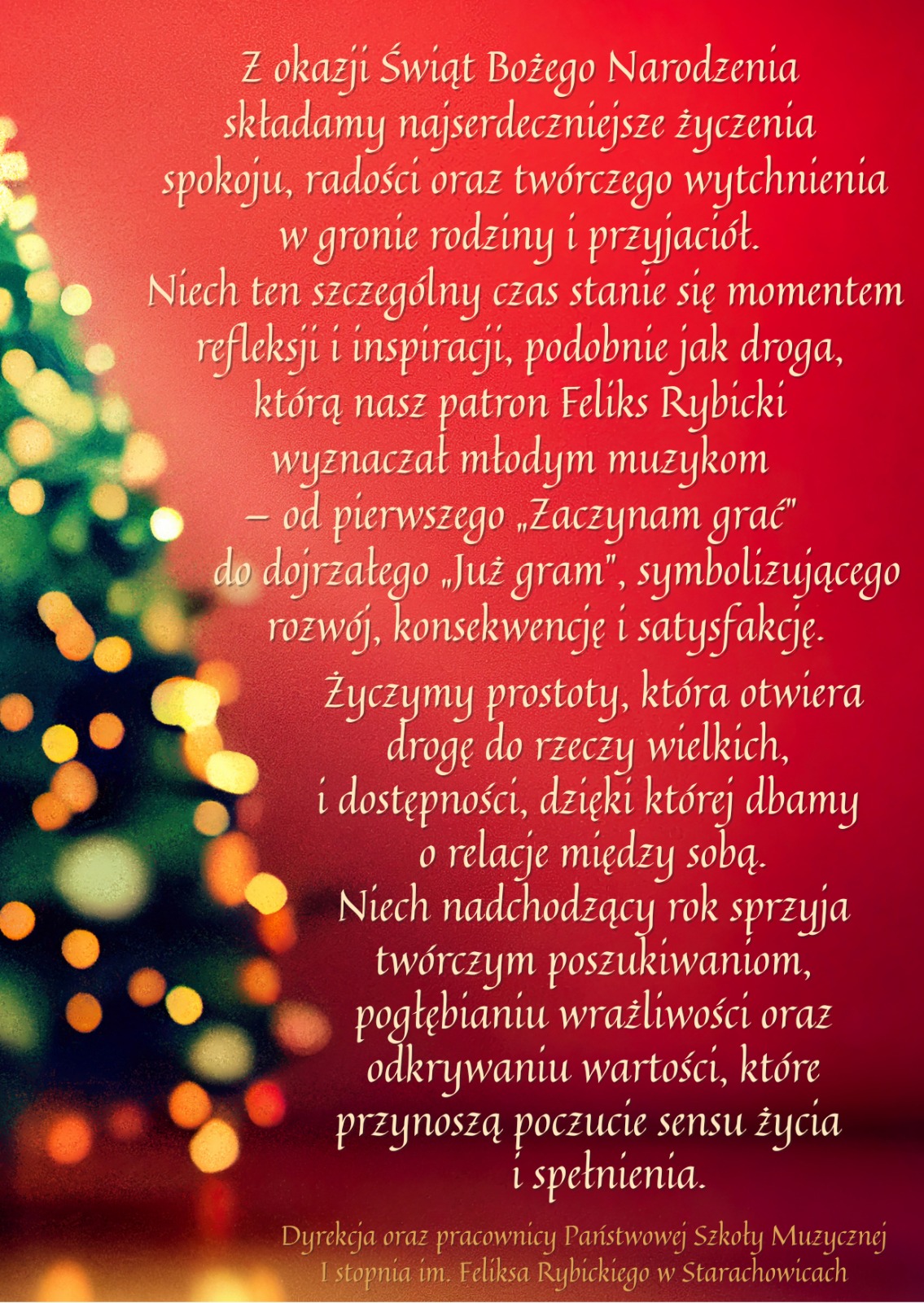 Plakat świąteczny z czerwonym tłem i elementami dekoracyjnymi w postaci rozmytych, kolorowych światełek oraz fragmentu choinki po lewej stronie. Na plakacie znajduje się biały, elegancki tekst w języku polskim, zawierający życzenia z okazji Świąt Bożego Narodzenia. Życzenia odnoszą się do spokoju, radości, refleksji oraz inspiracji, a także symbolicznego rozwoju i satysfakcji. Na dole plakatu widnieje informacja o dyrekcji oraz nazwa szkoły: Państwowej Szkoły Muzycznej I stopnia im. Feliksa Rybickiego w Starachowicach