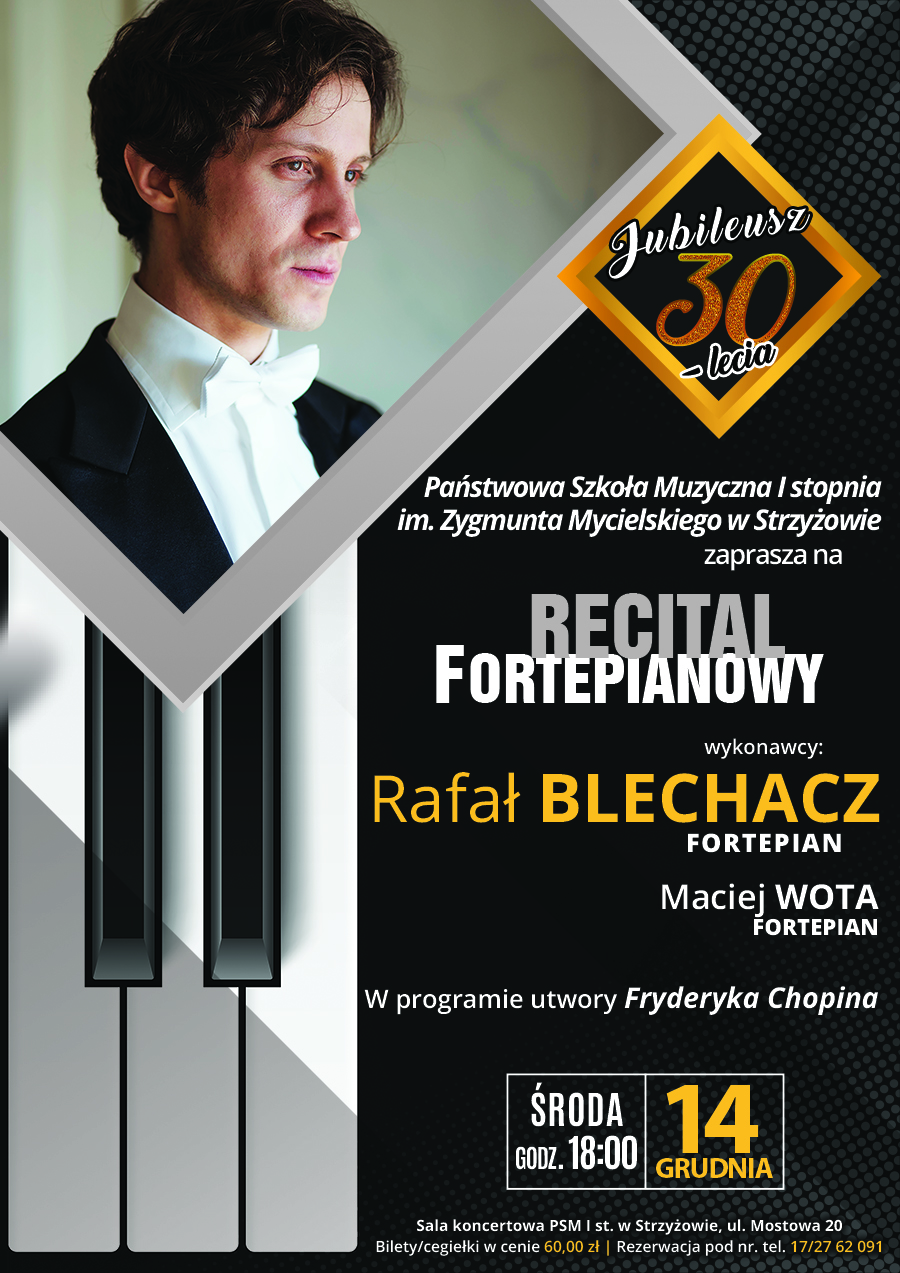 Plakat w kolorystyce czarno-biało-żółtej. W lewym górnym rogu zdjęcie Rafała Blechacza w obramowaniu w kształcie rombu. Poniżej zdjęcia z lewej strony pięć klawiszy fortepianowych. Po prawej stronie wypisane są informacje dotyczące koncertu: od góry logo jubileuszu 30-lecia PSM w Strzyżowie, napis "recital fortepianowy" szaro-biały. Niżej napis "Rafał BLECHACZ FORTEPIAN" w kolorze żółto-białym i "Maciej WOTA FORTEPIAN" w kolorze białym. Poniżej dopisek "w programie utwory Fryderyka Chopina" oraz informacja do dacie i godzinie koncertu w białej ramce. Na dole plakatu informacje o miejscu koncertu, biletach i rezerwacjach.