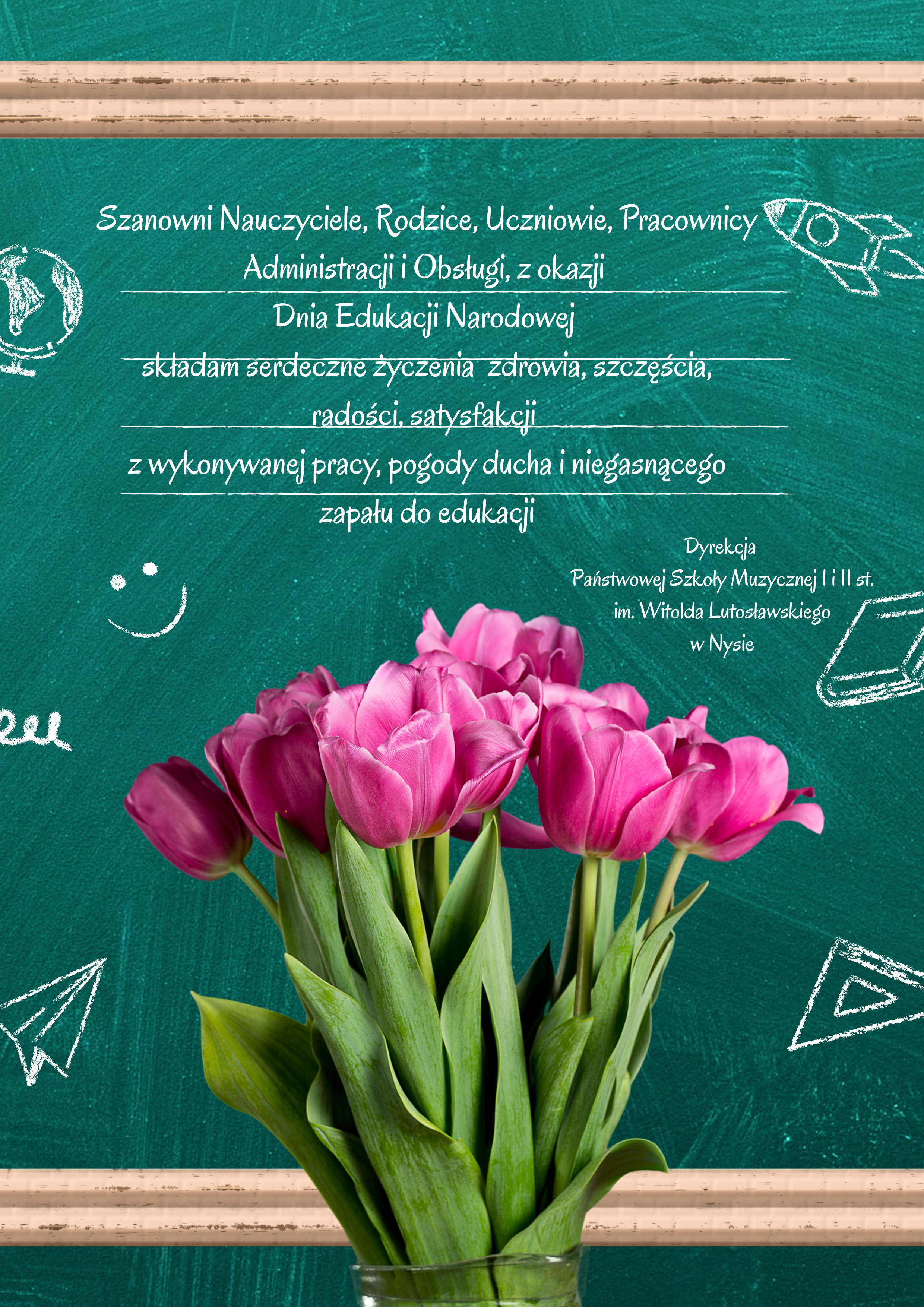 Plakat ciemnozielone tło symbolizujące tablice z widocznymi śladami pościeranej kredzie na pierwszym planie zdjęcie przedstawiające pęk tulipanów w kolorze fioletowym napis Szanowni nauczyciele rodzice uczniowie pracownicy Administracji i obsługi z okazji Dnia Edukacji Narodowej Składam serdeczne życzenia zdrowia szczęścia radości satysfakcji z wykonywanej pracy pogody ducha i niegasnącego zapału do edukacji dyrekcja Państwowej Szkoły Muzycznej i drugiego stopnia mienia Witolda Lutosławskiego w Nysie