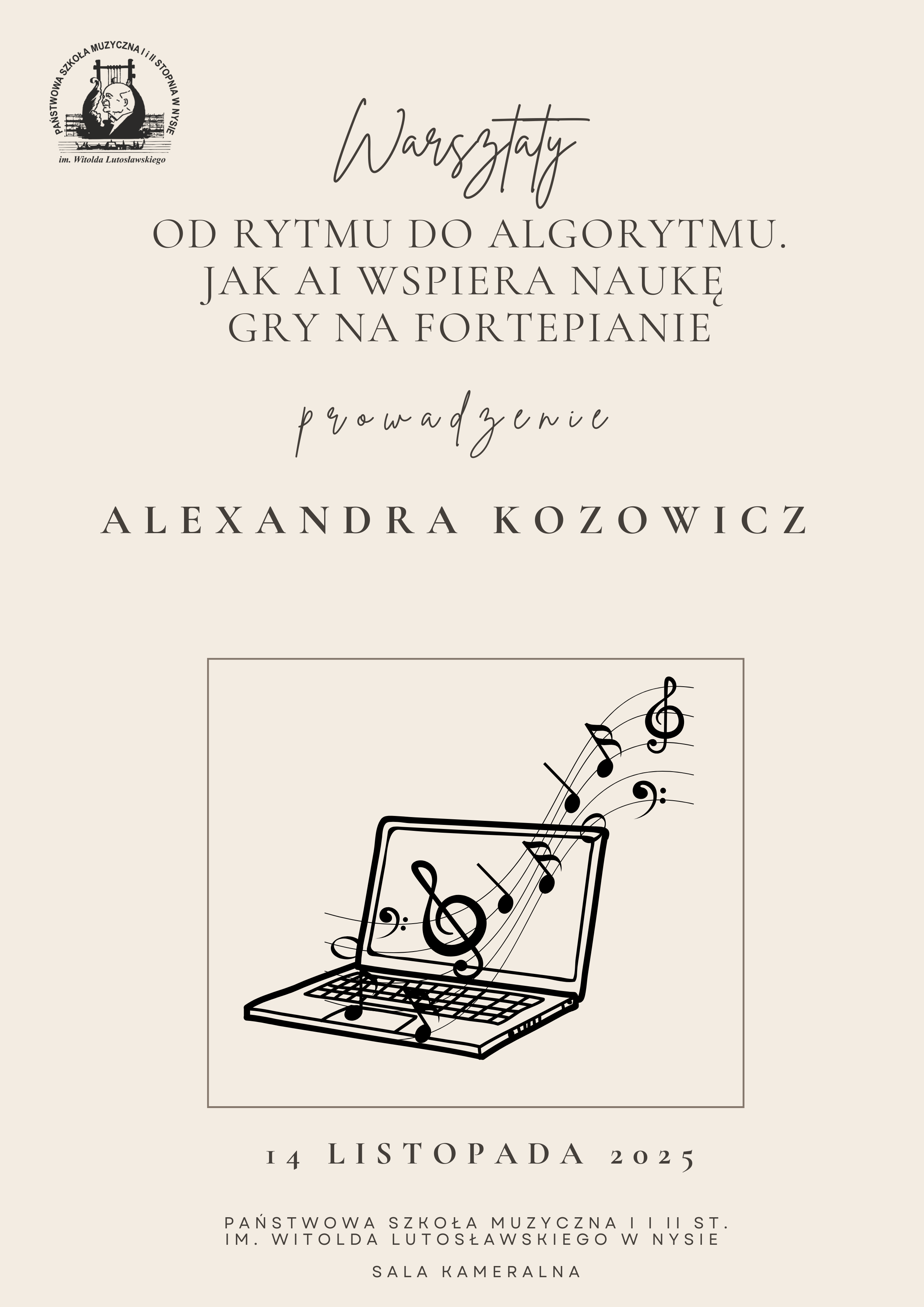 Plakaty jasno kremowe tło w lewym górnym rogu logo szkoły według ustalonego znaku centralnie grafika przedstawiająca otwartego laptopa z którego wydobywają się pięciolinie oraz nuty tekst warsztaty od rytmu do algorytmu jak Ai wspiera naukę gry na fortepianie prowadzenie Aleksandra kozowicz 14 listopada 2025 państwowa szkoła muzyczna pierwszego i drugiego stopnia im Witolda Lutosławskiego w Nysie sala kameralna