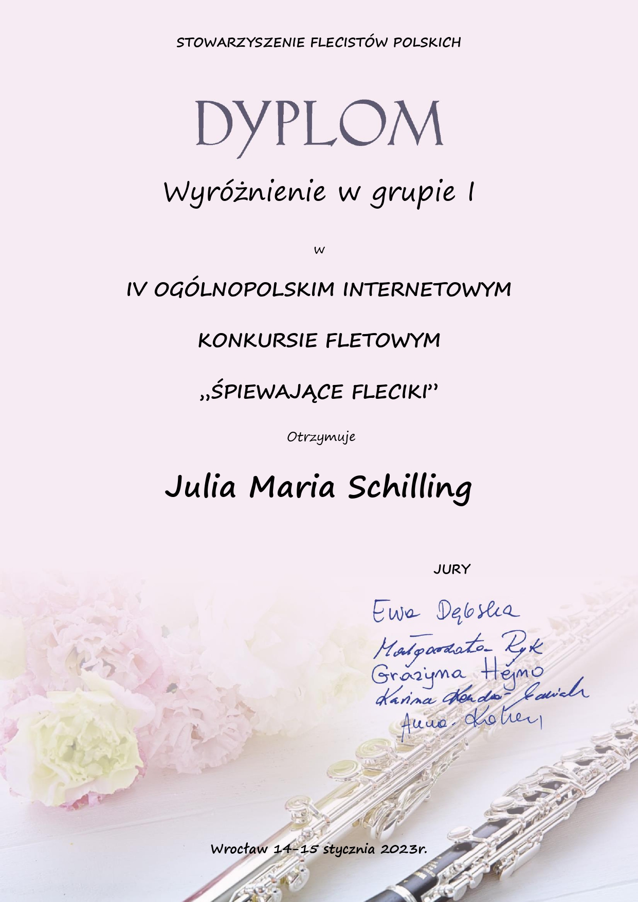 Dyplom wyróżnienie - na różowym tle u góry napis Stowarzyszenie Flecistów Polskich, poniżej Dyplom Wyróżnienie w grupie I w IV Ogólnopolskim Internetowym Konkursie Fletowym „Śpiewające Fleciki” otrzymuje Julia Maria Schilling. Poniżej podpisy Jury oraz informacja: Wrocław 14-15 stycznia 2023 r. Na dole strony po lewej rozjaśnione zdjęcie kwiató, po prawej zdjęcie fletu oraz klarnetu