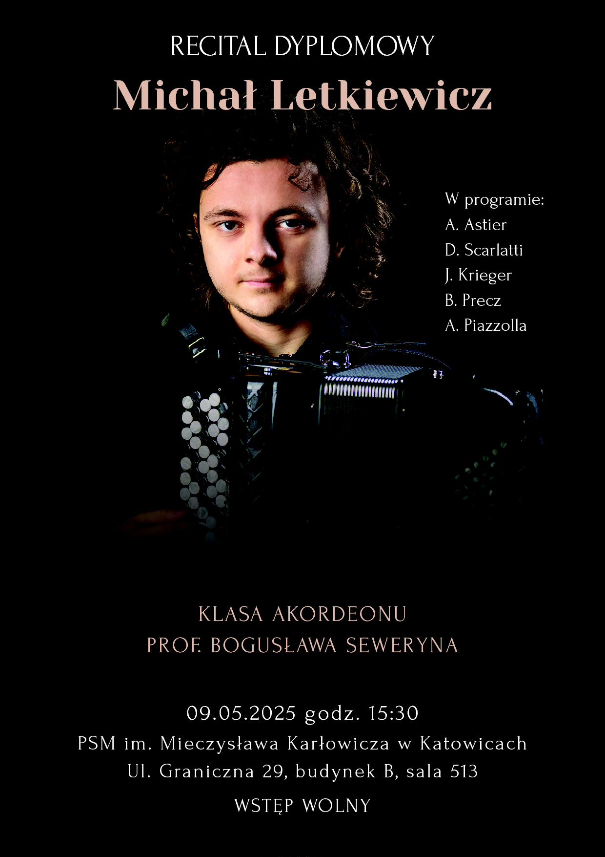 Plakat zapowiadający recital dyplomowy Michała Letkiewicza, akordeonisty, ucznia klasy prof. Bogusławy Seweryna w Państwowej Szkole Muzycznej im. Mieczysława Karłowicza w Katowicach. Na środku plakatu znajduje się zdjęcie młodego mężczyzny z akordeonem na ciemnym tle. W programie recitalu utwory kompozytorów: A. Astier, D. Scarlatti, J. Krieger, B. Precz, A. Piazzolla. Recital odbędzie się 9 maja 2025 roku o godzinie 15:30