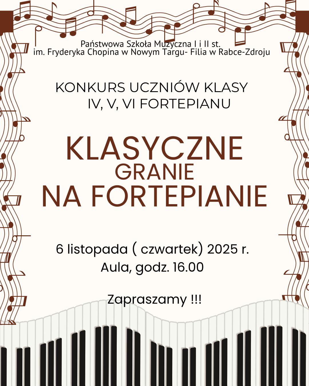Na plakacie znajduje się zaproszenie na konkurs pianistyczny. U góry widnieje ozdobna ramka z nutami w kolorze brązowym, które oplatają górną i boczne krawędzie plakatu. Tekst na plakacie brzmi: Państwowa Szkoła Muzyczna I i II st. im. Fryderyka Chopina w Nowym Targu – Filia w Rabce-Zdroju Konkurs uczniów klasy IV, V, VI fortepianu Dużymi literami, wyraźnie wyróżnionymi: KLASYCZNE GRANIE NA FORTEPIANIE Niżej znajduje się informacja:6 listopada (czwartek) 2025 r.Aula, godz. 16.00 oraz zaproszenie: Zapraszamy!!! Na dole plakatu widoczna jest grafika przedstawiająca klawiaturę fortepianu w lekko falistym układzie, również w odcieniach czerni, bieli i brązu. Całość utrzymana jest w eleganckim, klasycznym stylu, z muzycznym motywem nut i fortepianu.