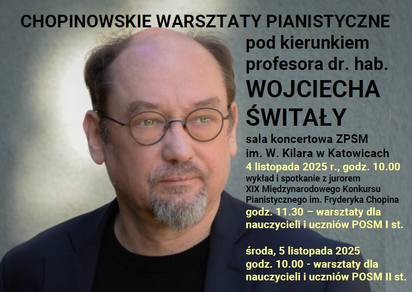 Afisz informujący o wydarzeniu „Chopinowskie warsztaty pianistyczne pod kierunkiem profesora dr. hab. Wojciecha Świtały”. Po lewej stronie znajduje się portret mężczyzny w okularach, w marynarce i z lekkim uśmiechem. Po prawej stronie umieszczony jest tekst: Sala koncertowa Zespołu Państwowych Szkół Muzycznych im. Wojciecha Kilara w Katowicach. 4 listopada 2025 roku o godzinie 10:00 — wykład i spotkanie z jurorem XIX Międzynarodowego Konkursu Pianistycznego im. Fryderyka Chopina. O godzinie 11:30 — warsztaty dla nauczycieli i uczniów POSM I stopnia. Kolejny dzień, 5 listopada 2025 roku o godzinie 10:00 — warsztaty dla nauczycieli i uczniów POSM II stopnia.