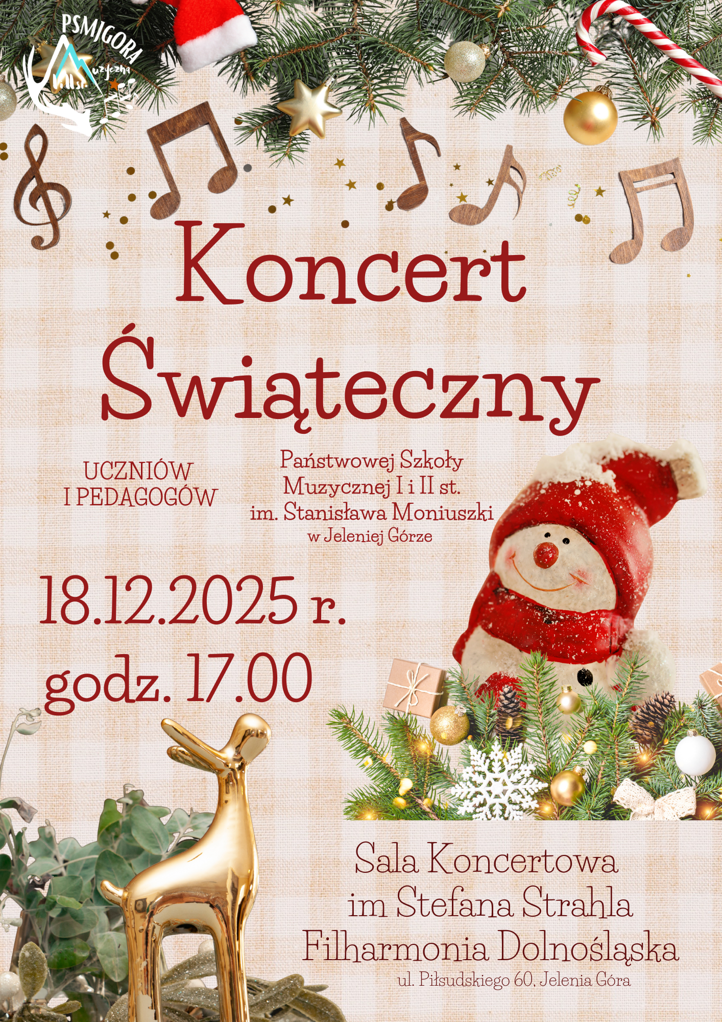 Informacja o wydarzeniu: koncert świąteczny uczniów i pedagogów Państwowej Szkoły Muzycznej I i II st. im. Stanisława Moniuszki w Jeleniej Górze, 18.12.2025 r., godzina 17:00, Sala koncertowa im. Stefana Strahla, Filharmonia Dolnośląska, ul. Piłsudskiego 60, Jelenia Góra. Góra plakatu to część iglastej girlandy przyozdobionej bombkami, czapką mikołaja oraz świąteczną biało czerwoną laską cukrową. Poniżej łańcuszek nutek. W części środkowej figurka bałwanka, którego wzrok skierowany jest na napis KONCERT ŚWIĄTECZNY. W lewym dolnym roku figurka renifera o takim samym ustawieniu. Tło: pastelowa, delikatna kratka w odcieniu beżu i brudnego różu