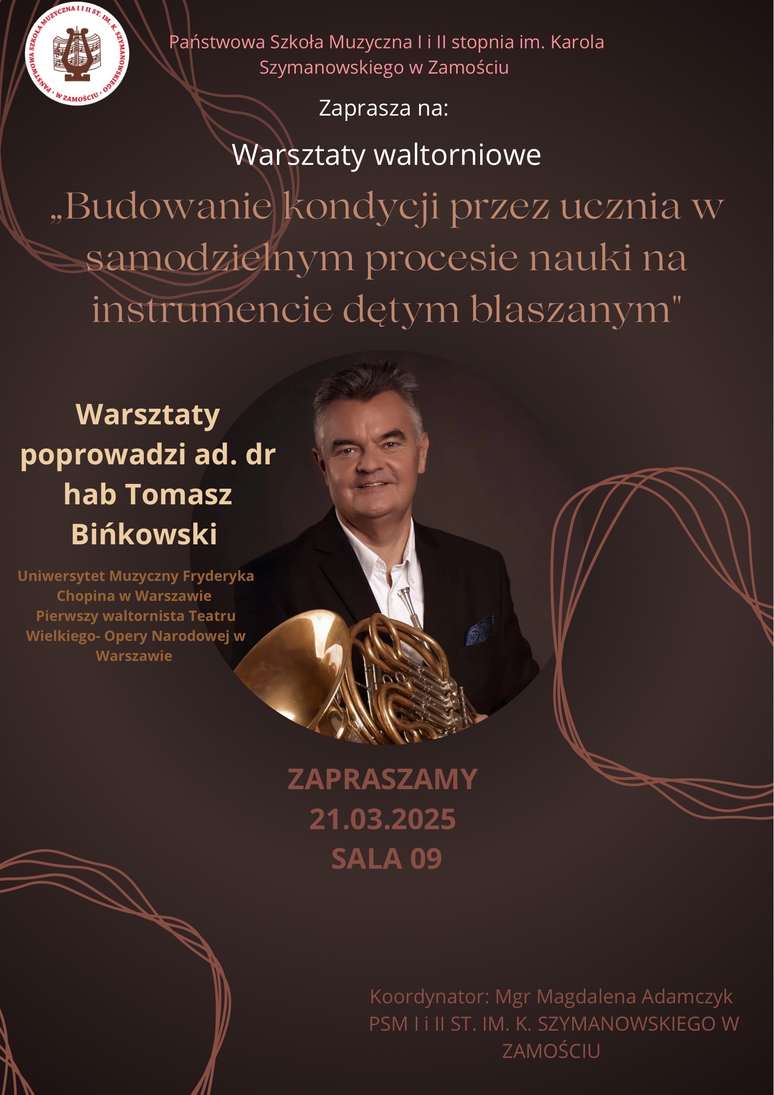 Plakat warsztatów waltorniowych organizowanych przez Państwową Szkołę Muzyczną I i II stopnia im. Karola Szymanowskiego w Zamościu. Tytuł warsztatów: „Budowanie kondycji przez ucznia w samodzielnym procesie nauki na instrumencie dętym blaszanym”. Prowadzącym jest ad. dr hab. Tomasz Bińkowski, wykładowca Uniwersytetu Muzycznego Fryderyka Chopina w Warszawie oraz pierwszy waltornista Teatru Wielkiego – Opery Narodowej w Warszawie. Warsztaty odbędą się 21 marca 2025 roku w sali 09. Koordynatorką wydarzenia jest mgr Magdalena Adamczyk. Na środku plakatu znajduje się zdjęcie Tomasza Bińkowskiego, który trzyma waltornię. W tle abstrakcyjne wzory w odcieniach brązu i fioletu.