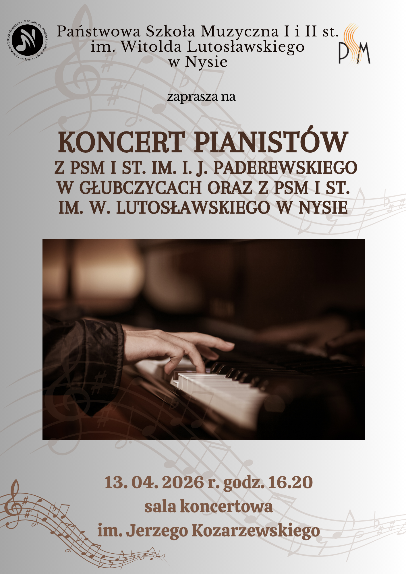 Plakat jasnoszare tło w tle półprzezroczyste pięciolinie artystycznie powyginany z kluczem wiolinowym znakami przykluczowymi oraz nutkami centralnie zdjęcie klawiatury fortepianu ujęcie z boku z dłonią prawdopodobnie dziecięcą wczepioną w klawisze napisy państwa szkoły z życia pierwszego i drugiego stopnia im Witolda Lutosławskiego w Nysie zapraszam na koncert Pianistów z PSM pierwszego stopnia imienia Ignacego Jana Paderewskiego w Głubczycach oraz z PSM pierwszego stopnia im Witolda Lutosławskiego w Nysie 13 kwietnia 2026 godzina 16:20 sala koncertowa im Jerzego Kozarzewskiego w lewym górnym rogu logo Nyskiej szkoły według ustalonego znaku w prawym górnym rogu logo u wszystkich szkoły według ustalonego znaku