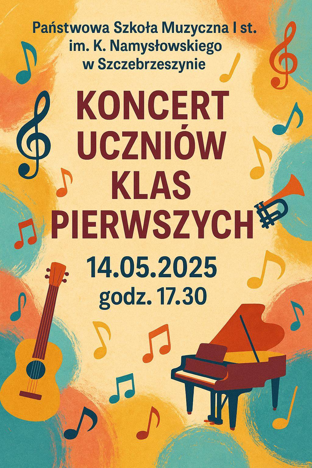 Plakat promujący koncert uczniów klas pierwszych Państwowej Szkoły Muzycznej I st. im. K. Namysłowskiego w Szczebrzeszynie. Na górze, wyśrodkowany napis z nazwą szkoły w kolorze granatowym. Centralnie umieszczony, duży, czerwony napis: „KONCERT UCZNIÓW KLAS PIERWSZYCH”. Poniżej, mniejszymi literami granatowy tekst: „14.05.2025” oraz „godz. 17.30”. Tło plakatu jest jasne, w odcieniu beżowym, z kolorowymi, radosnymi plamami i wirami w ciepłych barwach: pomarańczu, czerwieni, żółci, błękicie i zieleni. W tle znajdują się ilustracje instrumentów muzycznych (gitara, fortepian, trąbka) i nut w różnych kolorach, nadające całości dynamiczny i wesoły charakter.