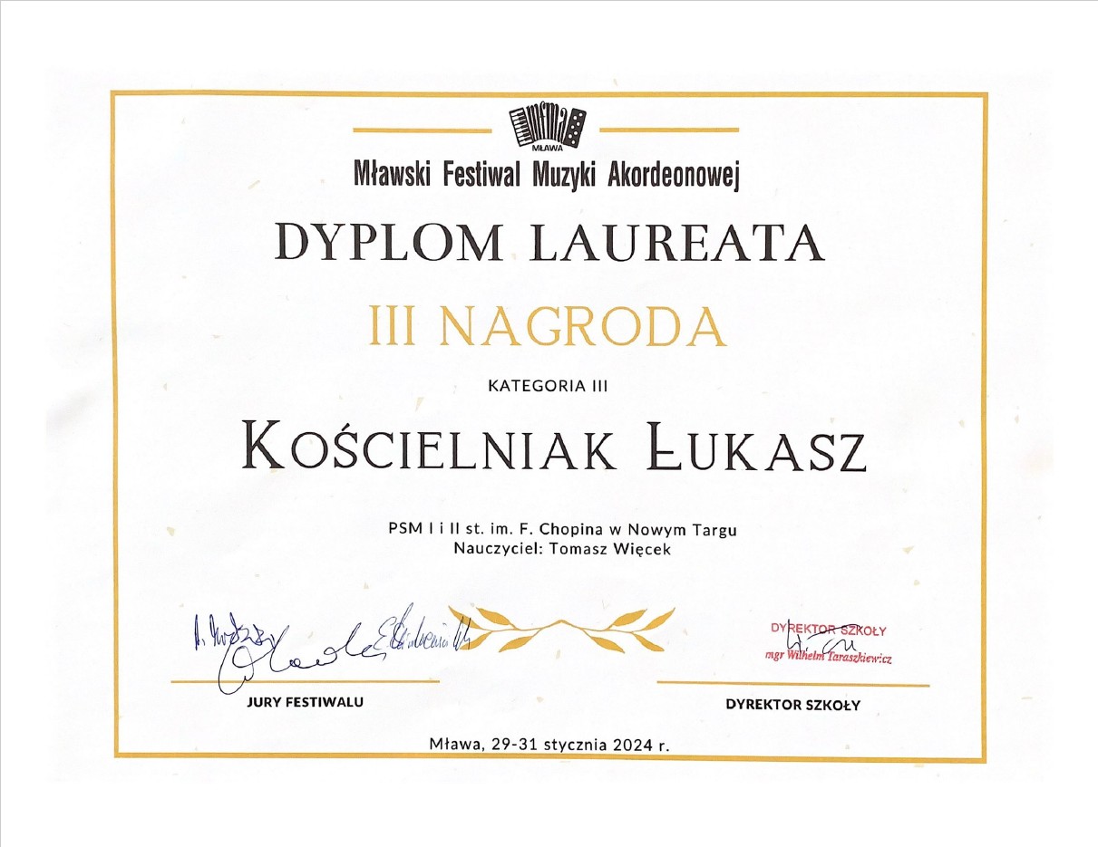 Dyplom na białym tle ze złota ramką. Na środku od góry dyplomu logo konkursu. Poniżej pełna nazwa konkursu- Mławski Konkurs Muzyki Akordeonowej, poniżej III nagroda w III kategorii. Następnie dla kogo nagroda - Kościalniak Łukasz z Państwowej Szkoły Muzycznej I i II st. im. Fryderyka Chopina w Nowym Targu, dane nauczyciela - Tomasz Więcek. Sam dół dyplomu to podpisy jurorów oraz dyrektora szkoły. Pomiędzy podpisami złota gałązka. Poniżej miejsce i data wydarzenia - Mława, 29-31 stycznia 2024 r.
