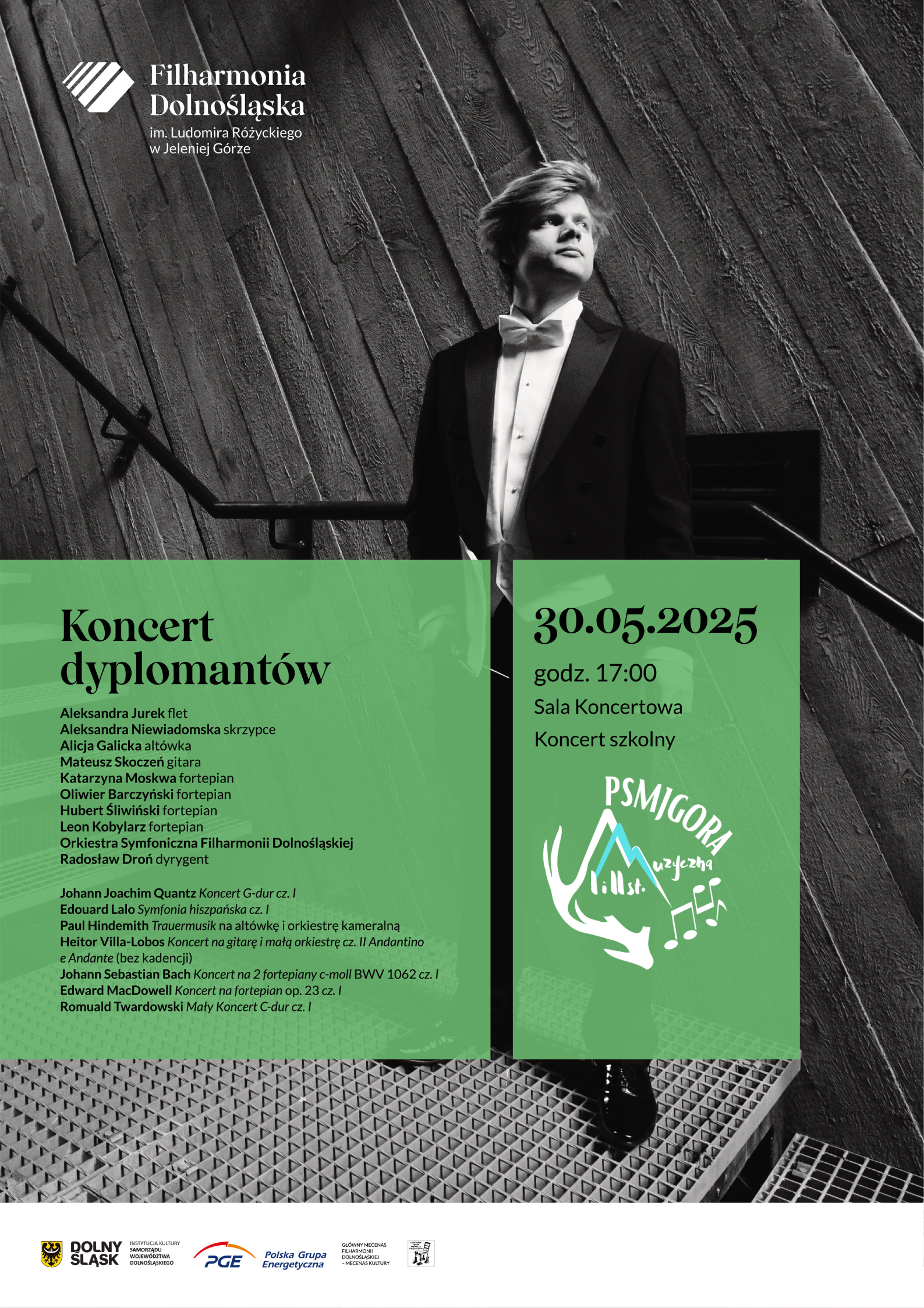 Na szarm tle wybarwionej klatki schodowej Dyrygent Szkolnej Orkiestry PSM II st. Na jego zdjęciu umieszczone są dwa zielone prostokąty a w na nich czarne napisy: Koncert Dyplomantów, Aleksandra Jurek flet, Aleksandra Niewiadomska skrzypce, Alicja Galicka altówka, Mateusz Skoczeń gitara, Katarzyna Moskwa fortepian, Oliwier Barczyński fortepian, Hubert Śliwiński Fortepian, Leon Kobylarz fortepian, Orkiestra Symfoniczna Filharmonii Dolnośląskiej, Radosław Droń Dyrygent. 