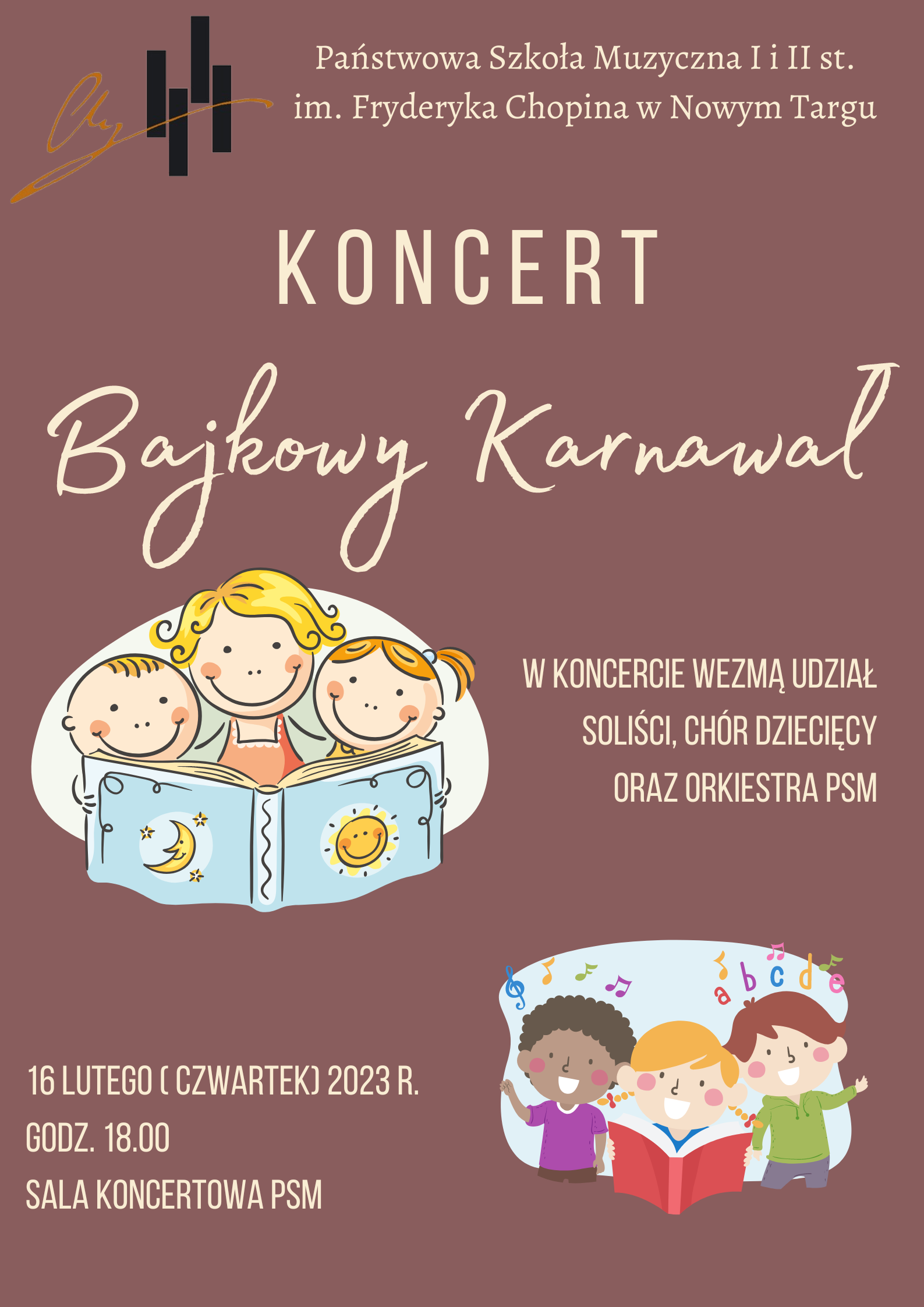 Plakat na brązowym tle. U góry plakatu nazwa szkoły oraz jej logo. Poniżej Nazwa koncertu " Bajkowy Koncert" Na plakacie po lewej stronie na środku kolorowy obrazek mamy czytającej dzieciom bajkę oraz w prawym dolnym rogu kolorowe obrazki dzieci śpiewających. Na środku po prawej stronie plakatu informacja: w koncercie wezmą udział soliści chór dziecięcy oraz orkiestra PSM. W lewym dolnym rogu informacja gdzie i kiedy odbędzie się koncert tj. 16 lutego 2023 o godz. 18.00 w sali koncertowej PSM 