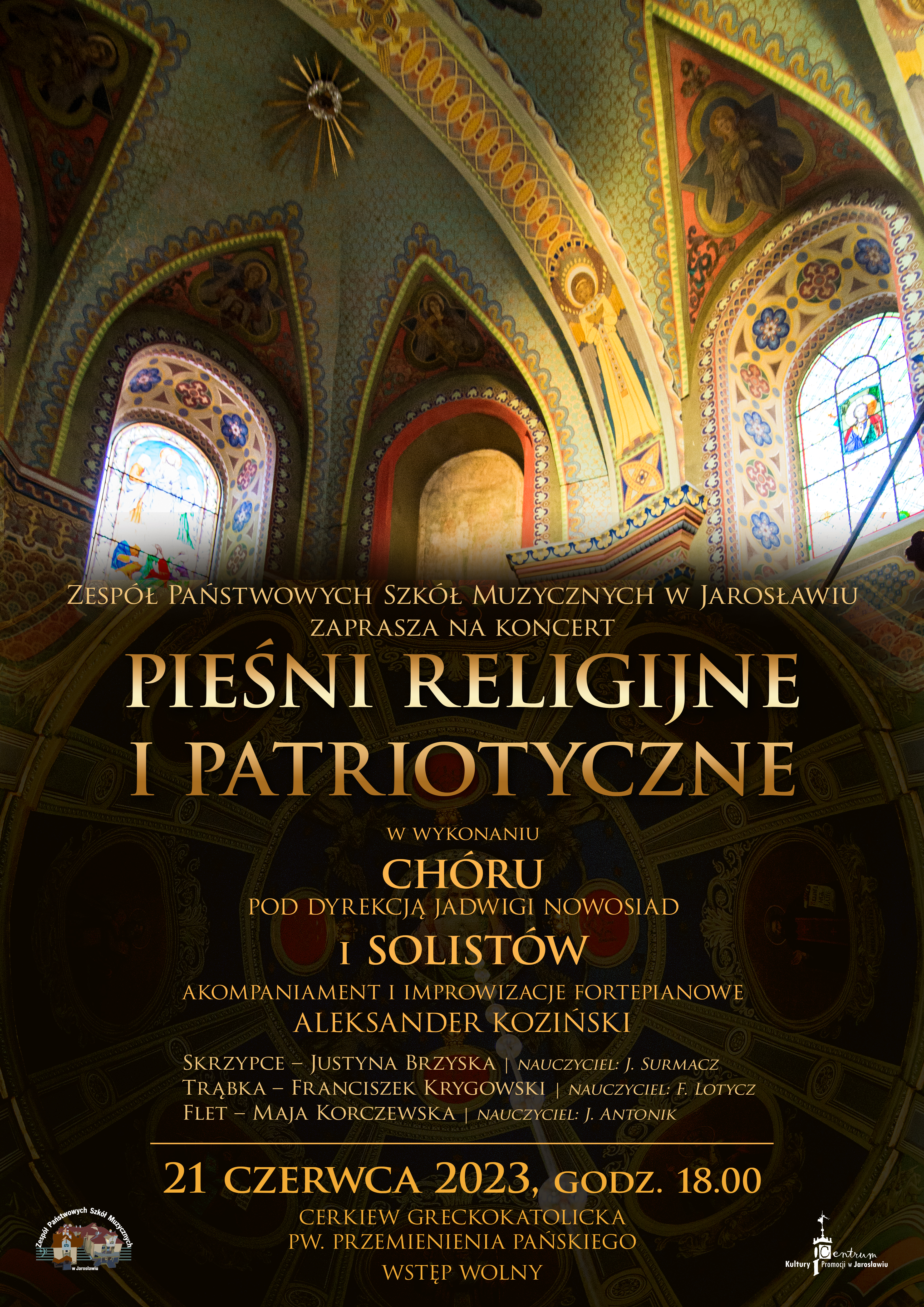 Plakat reklamowy koncertu na tle zdjęcia wnętrza Cerkwiii Przemienienia Pańskiego (świątyni greckokatolickiej) w Jarosławiu, poniżej złotymi literami: ZPSM w Jarosławiu zaprasza na koncert PIEŚNI RELIGIJNE I PATRIOTYCZNE CHÓR I SOLIŚCI ZPSM w wykonaniu Chóru pod dyrekcją Jadwigi Nowosiad i solistów, akompaniament i improwizacje fortepianowe Aleksander Koziński, skrzypce - Justyna Brzyska (naucz. J. Surmacz), trąbka - Franciszek Krygowski (naucz. F. Lotycz), flet - Maja Korczewska (naucz. J. Antonik). Poniżej separator w postaci poziomej linii w kolorze liter, a pod nim napis: 21 czerwca 2023, godz. 18:00 CERKIEW GRECKOKATOLICKA PW. PRZEMIENIENIA PAŃSKIEGO, wstęp wolny, na dole po lewej stronie logotyp ZPSM im. F. Chopina w Jarosławiu, a po prawej stronie CKiP w Jarosławiu PIEŚNI RELIGIJNE I PATRIOTYCZNE CHÓR I SOLIŚCI ZPSM