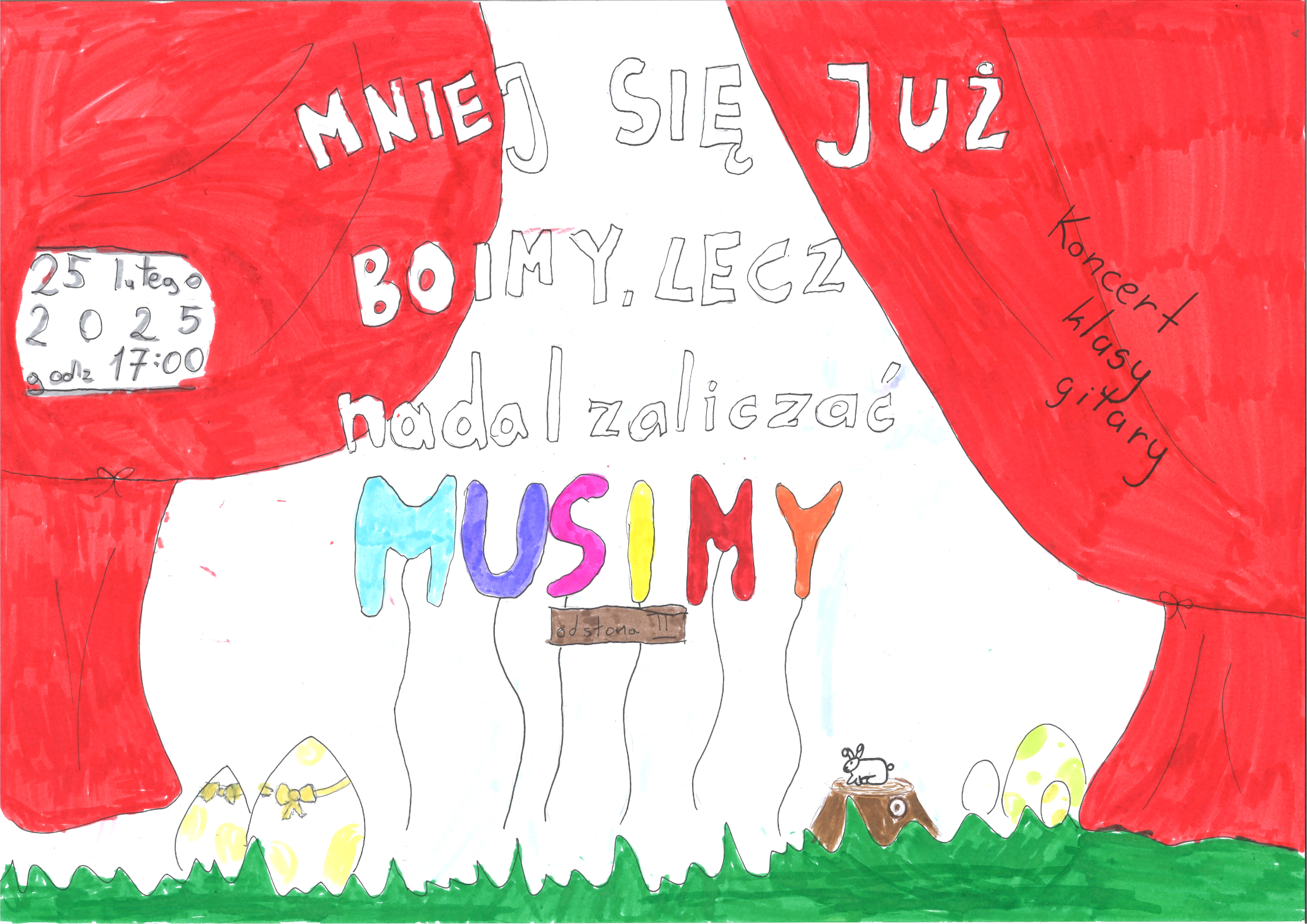 Plakat w orientacji poziomej. Wykonany techniką analogową przez Amelkę, Polę oraz Pawła - uczniów klasy gitary. Na środku białe tło z napisem Mniej się już boimy, lecz nadal zaliczać musimy - odsłona III. Na dole zielona trawa, 4 jajka i pień, na którym siedzi małe zwierzątko. Pień brązowy. Jajka białe. Zwierzak biały. Po obu stronach czerwone duże balony. Z prawej strony napis Koncert klasy gitary. Z lewej strony napis 25 lutego 2025 godz. 17.00.