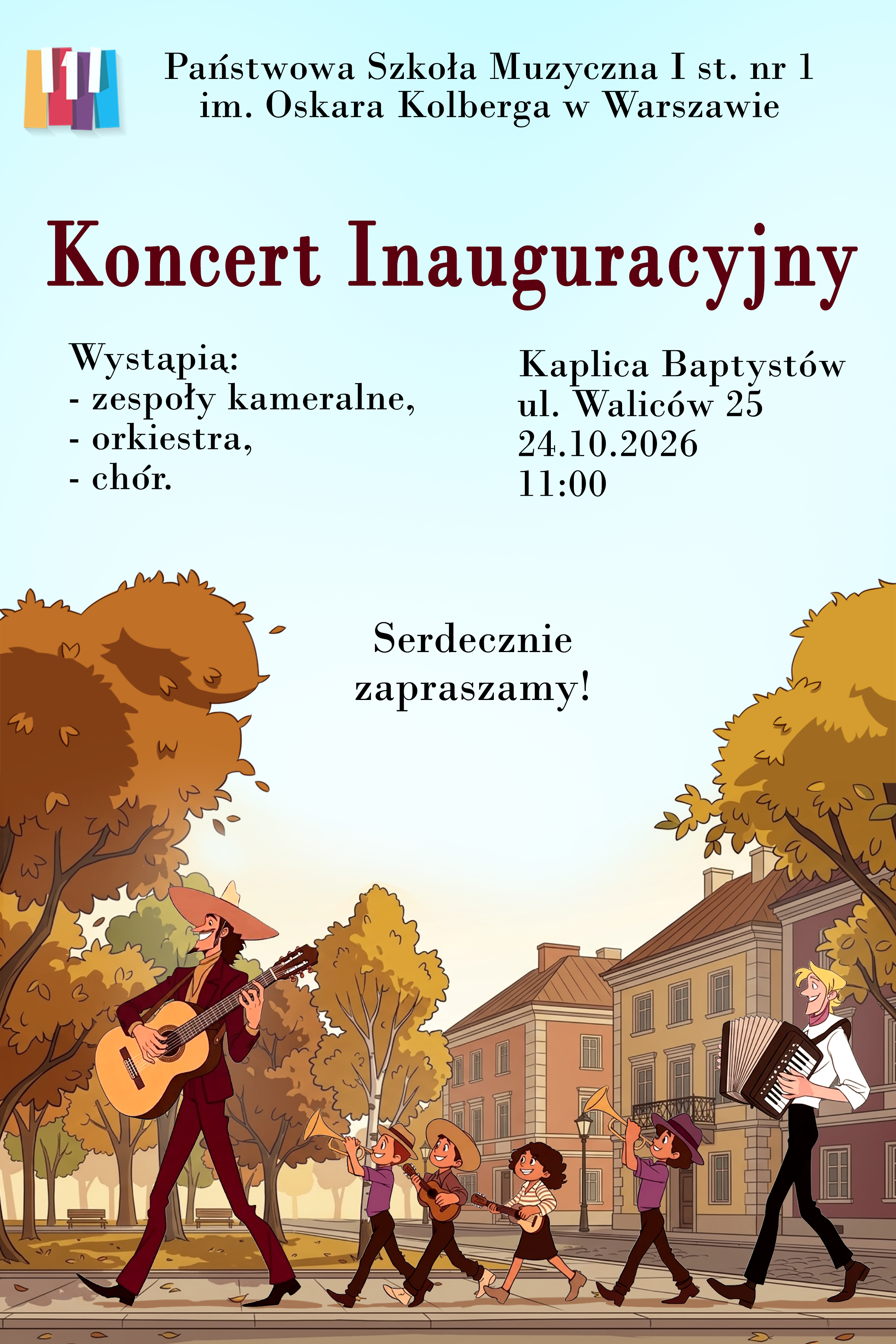 Plakat przedstawia krajobraz parku w jesienny dzień. Po prawej stronie przedstawione są budynki, Po chodniku idzie 6 osób w tym czwórka dzieci. Każdy gra na innym instrumencie - od lewej - gitara, trąbka, gitara, gitara, trąbka, akordeon. W nagłówku plakatu widnieje logo szkoły i pełna nazwa - Państwowa Szkoła Muzyczna I st, nr 1 im. Oskara Kolberga w Warszawie. Poniżej widniej napis: Koncert inauguracyjny -Wystąpią zespoły kameralne, chór i orkiestra szkoły, Kaplica Baptystów ul. Waliców 25, 24.10.2026r. godz. 11.00