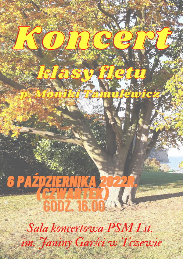 Grafika przedstawiająca plakat koncertowy. Rozjaśnione zdjęcie parku, centralnej części duże drzewo z liśćmi w kolorach jesiennych, w prawym rogu widoczny klif i morze. Na tle zdjęcia napisy - żółtą czcionką: Koncert klasy fletu p. Moniki Tamulewicz, pomarańczową czcionką: 6 PAŹDZIERNIKA 2022 r. (CZWARTEK) godz. 16.00, czerwoną czcionką: Sala Koncertowa PSM I st. im. Janiny Garści w Tczewie.