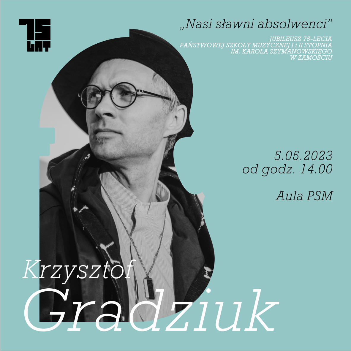 Plakat w kolorze błękitnym. Po lewej stronie, duże, czarnobiałe zdjęcie przedstawiające postać Krzysztofa Gradziuka. U dołu biały napis: "Krzysztof Gradziuk". U góry, po lewej stronie napis: "75 lat", nawiązujący do Jubileuszu szkoły. Po lewej stronie informacje: "Nasi sławni Absolwenci", Jubileusz 75- lecia Państwowej Szkoły Muzycznej I i II stopnia im. Karola Szymanowskiego w Zamościu". Po prawej, informacje o Spotkaniu: ")5.05. 2023 od godz. 14.00 Aula PSM".