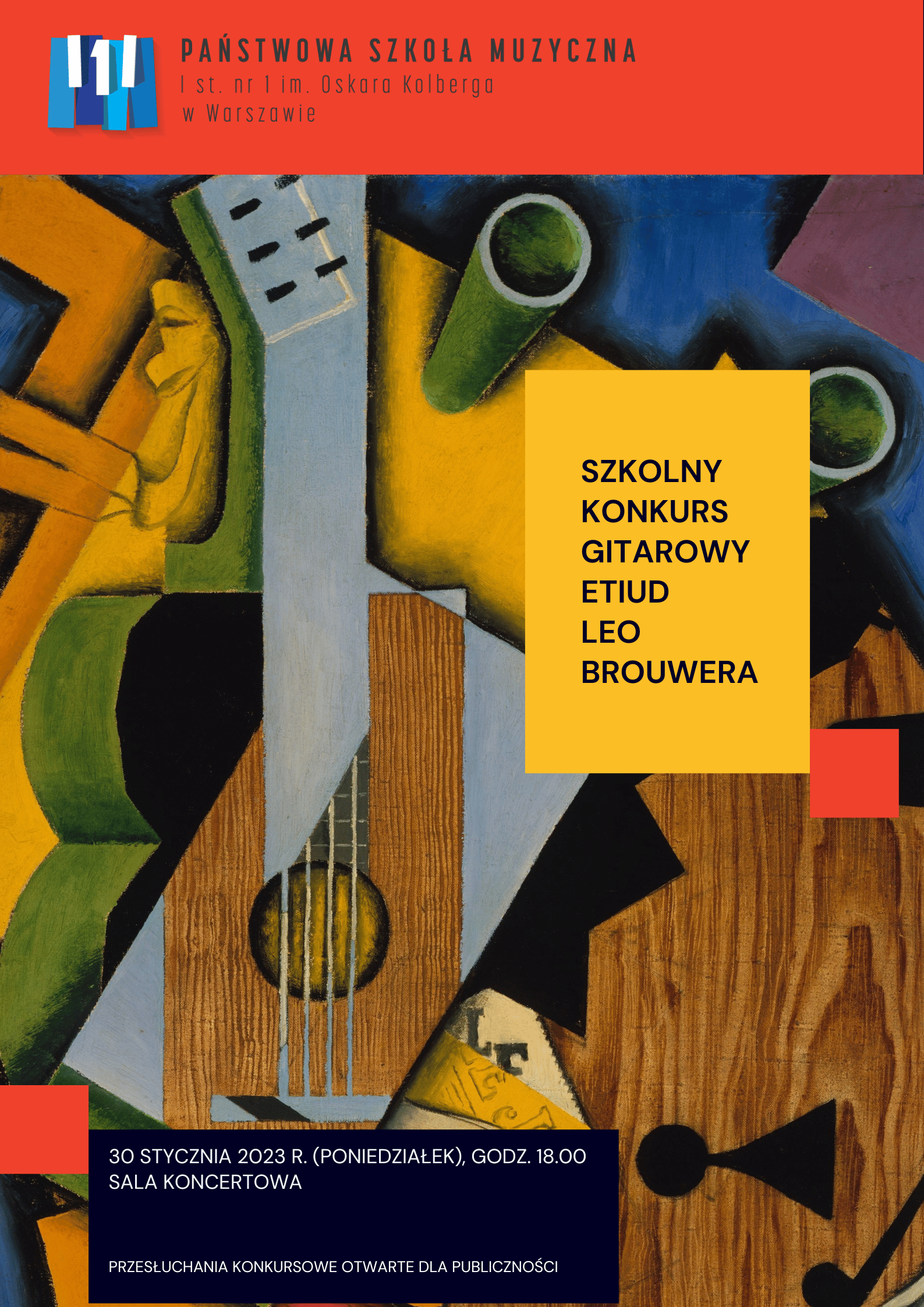 Na tle grafiki w stylu kubistycznym przedstawiającej gitarę klasyczną w kolorach brązowym, zielonym, żółtym oraz szarym znajdują się trzy tabele. W nagłówku na czerwonym tle, znajduje się logo i pełna nazwa szkoły - Państwowa Szkoła Muzyczna I st. nr 1 im. O. Kolberga w Warszawie ; po prawej stronie w żółtej tabeli znajduje się nazwa wydarzenia: Szkolny Konkurs Gitarowy etiud Leo Brouwera. Na dole plakatu w granatowej tabeli znajdują się informacje dotyczące wydarzenia - 30 stycznia 2023r (poniedziałek) godz, 18.00 Sala Koncertowa, Przesłuchania konkursowe otwarte dla publiczności