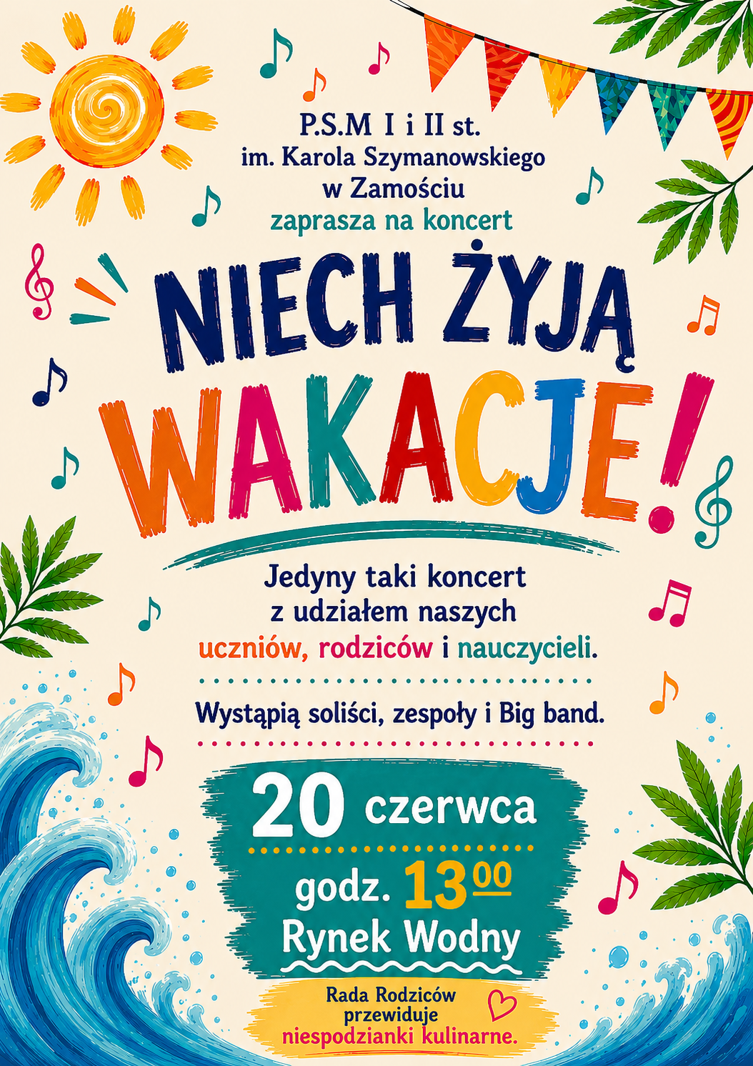 Plakat zapraszający na koncert pt. „NIECH ŻYJĄ WAKACJE!”, zorganizowany przez Państwową Szkołę Muzyczną I i II stopnia im. Karola Szymanowskiego w Zamościu, utrzymany jest w jasnej, radosnej i letniej stylistyce z elementami graficznymi takimi jak słońce, kolorowe nuty, girlanda z proporczyków, morskie fale oraz liście palmowe. W centralnej części znajduje się duży, kolorowy napis artystyczny, a pod nim umieszczono szczegółowe informacje w języku polskim, których pełna treść brzmi: „P.S.M I i II st. im. Karola Szymanowskiego w Zamościu zaprasza na koncert NIECH ŻYJĄ WAKACJE! Jedyny taki koncert z udziałem naszych uczniów, rodziców i nauczycieli. Wystąpią soliści, zespoły i Big band. 20 czerwca godz. 13:00 Rynek Wodny Rada Rodziców przewiduje niespodzianki kulinarne.”