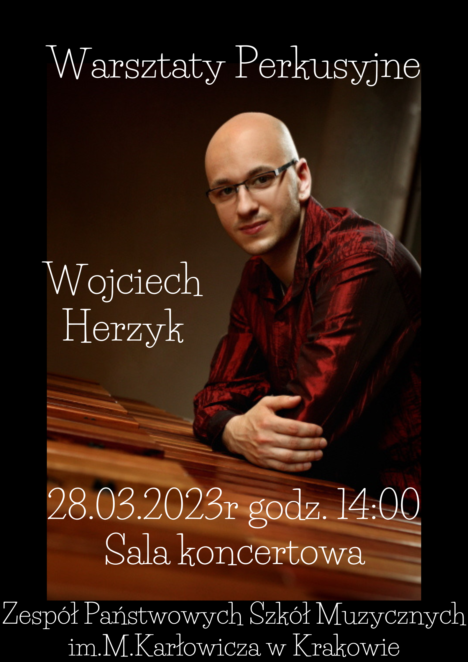 Plakat przedstawia prowadzącego warsztaty perkusyjne Wojciecha Herzyka na ciemnym tle. Prowadzący podpiera się łokciami na marimbie. W górnej części plakatu widnieje napis: "Warsztaty perkusyjne" W środkowej części plakatu imię i nazwisko prowadzącego warsztaty: "Wojciech Herzyk". W dolnej części plakatu jest data, godzina i miejsce wydarzenia: 28.03.2023 r godz. 14:00, Sala koncertowa. Na samym dole jest nazwa szkoły w której odbywają się warsztaty perkusyjne: "Zespół Państwowych Szkół Muzycznych im.M.Karłowicza w Krakowie".