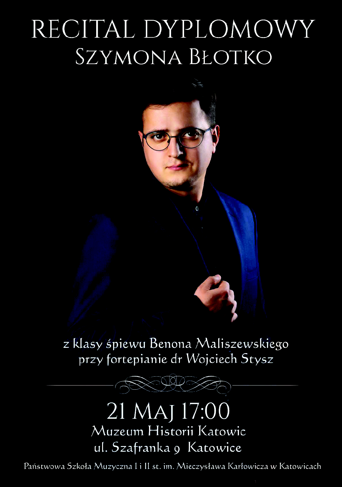 RECITAL DYPLOMOWY SZYMONA BŁOTKO z klasy śpiewu Benona Maliszewskiego przy fortepianie dr Wojciech Stysz 21 MAJ 17:00 Muzeum Historii Katowic ul. Szafranka 9 Katowice Państwowa Szkoła Muzyczna I i II st. im. Mieczysława Karłowicza w Katowicach