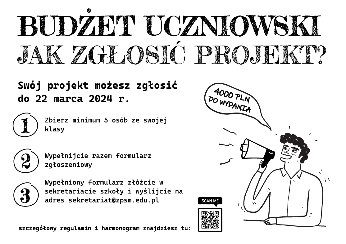 BUDŻET UCZNIOWSKI JAK ZGŁOSIĆ PROJEKT? Swój projekt możesz zgłosić do 22 marca 2024 r. 1. Zbierz minimum 5 osób ze swojej klasy 4000 PLN DO WYDANIA 2. Wypełnijcie razem formularz zgłoszeniowy 3. Wypełniony formularz złóżcie w sekretariacie szkoły i wyślijcie na adres sekretariat@zpsm.edu.pl