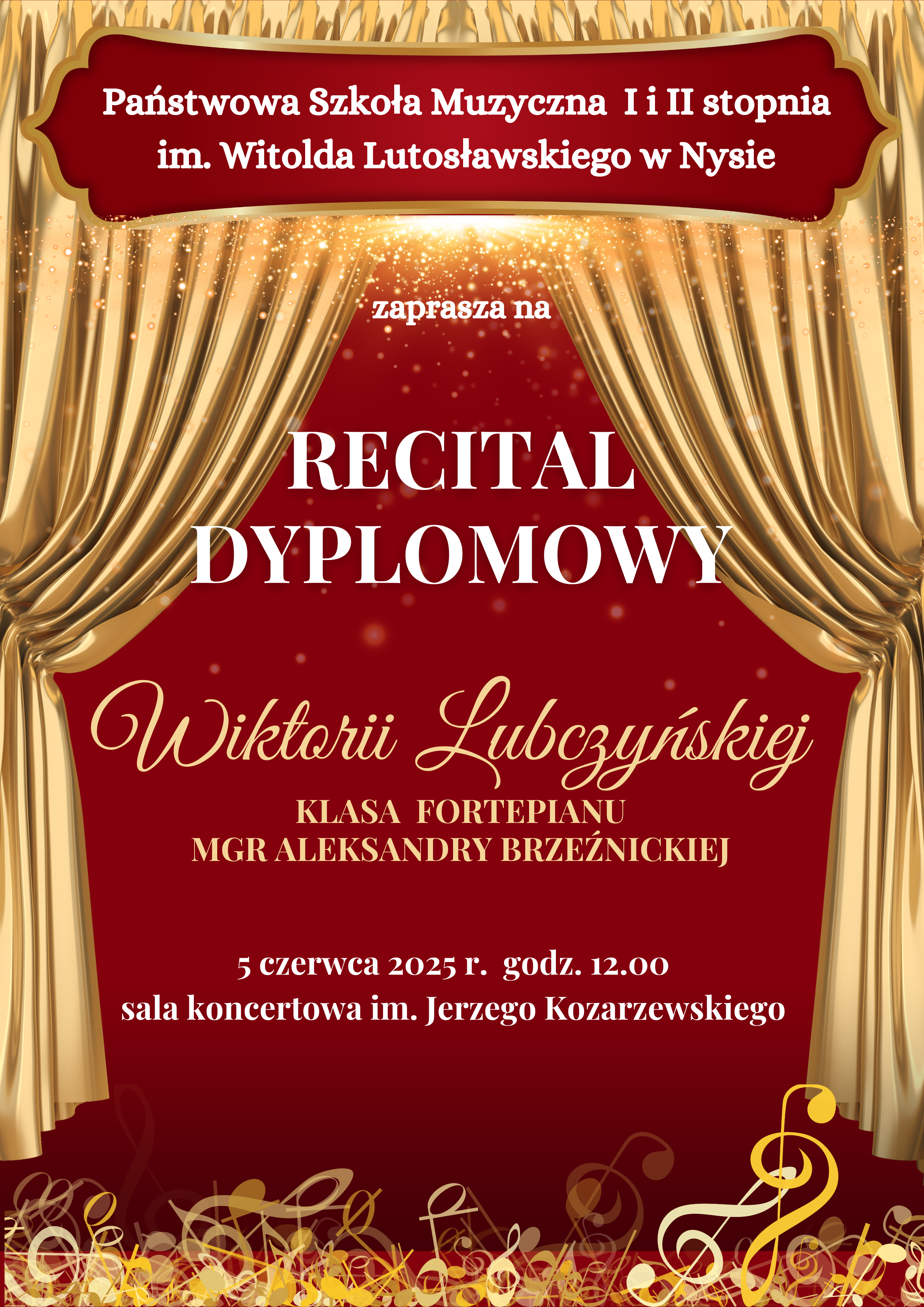 Plakat bordowe tło złota kurtyna teatralna upięta z dwóch stron na dole złoto żółto-białe kolory kluczy wiolinowych leżących jedne na drugich. Od góry w wyznaczonej ramce na bordowym tle biały napis państwowa szkoła muzyczna pierwszego i drugiego stopnia i im Witolda Lutosławskiego w Nysie zaprasza na recital dyplomowy Wiktorii Lubczyńskiej klasa fortepianu mgr Aleksandry Brzeźnickiej 5 czerwca 2025 godzina 12:00 sala koncertowa im. Jerzego Kozarzewskiego.
