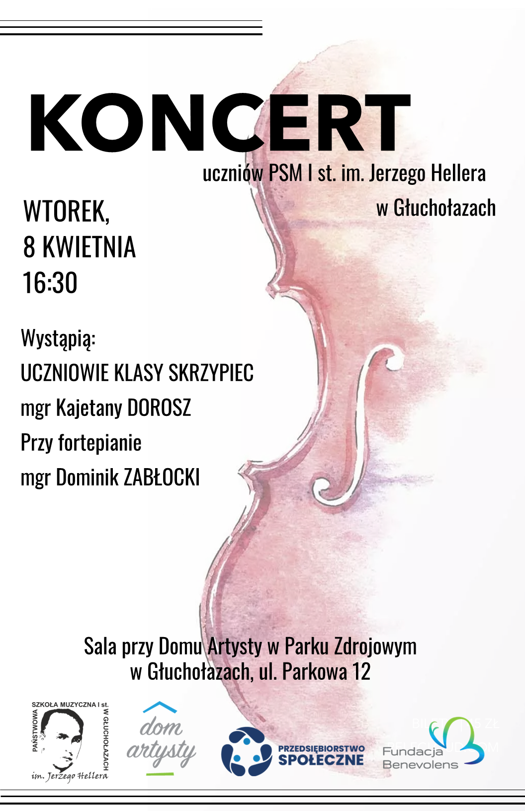 Plakat białe tło z prawej strony wizerunek połowy instrumentu smyczkowego malowany akwarelą w kolorze jasnobrązowo-bordowym w kierunku prawej strony rozmywający się i przechodzący w biel na dole logotypy według ustalonej ustalonych znaków szkoły muzycznej w Głuchołazach dom artysty przedsiębiorstwa społecznego oraz fundacji Benevolens. Od góry napis koncert uczniów PSM 1 stopnia imienia Jerzego Hellera w Głuchołazach wtorek 8 kwietnia 16:30 wystąpią Uczniowie klasy skrzypiec magister Kajetany Dorosz przy fortepianie magister Dominik Zabłocki sala przy domu artysty w parku ustrojowym w Głuchołazach ul Parkowa 12