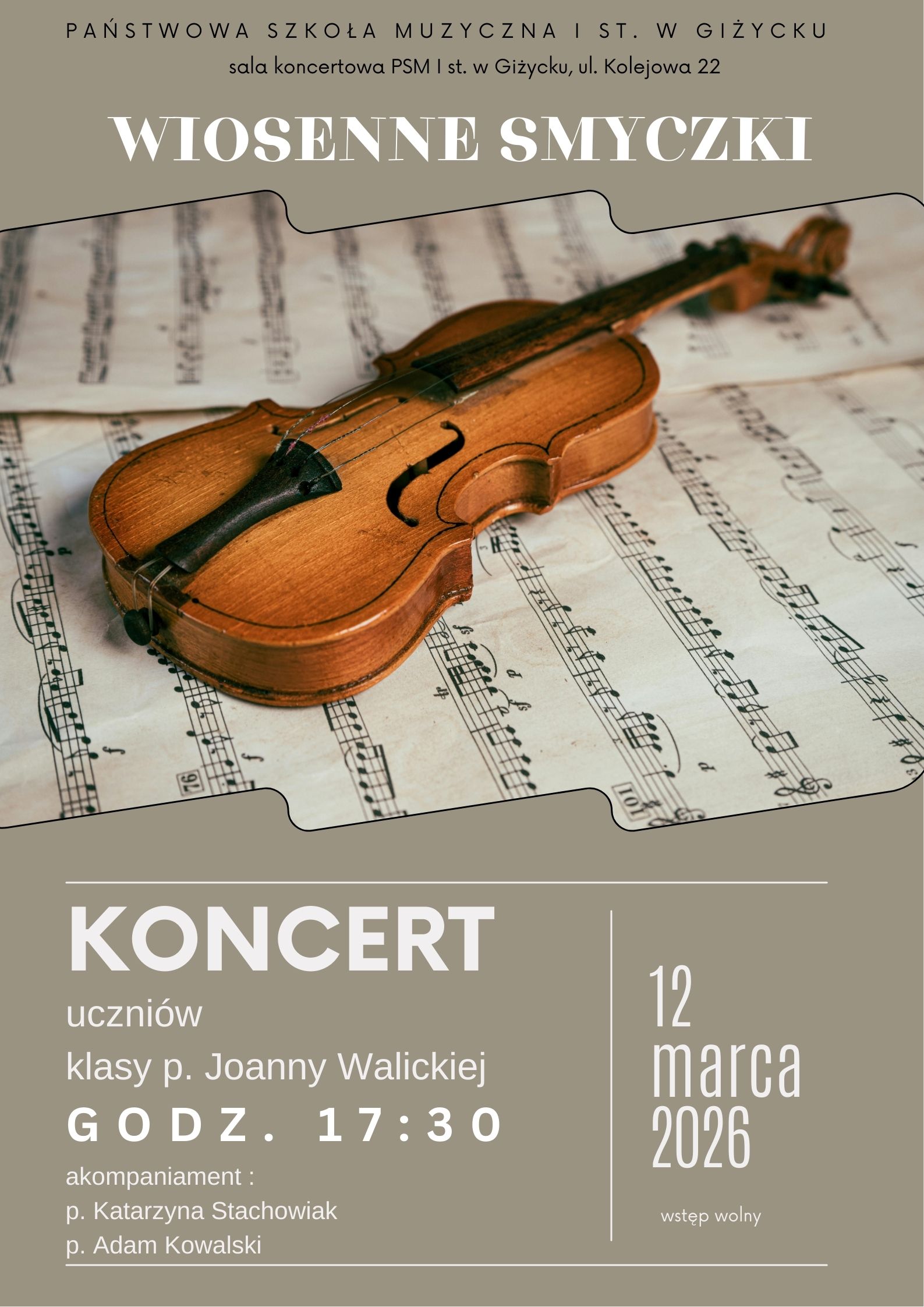 Plakat w pionie informujący o koncercie uczniów klasy skrzypiec p. Joanny Walickiej , który odbędzie się 12 marca o 17.30. Plakat w kolorystyce stonowanej, beżowej. Głównym elementem plakatu, umieszczonym pośrodku jest zdjęcie skrzypiec położonych na nutach. U góry i dołu plakatu białymi literami nazwa wydarzenia, data i godzina.