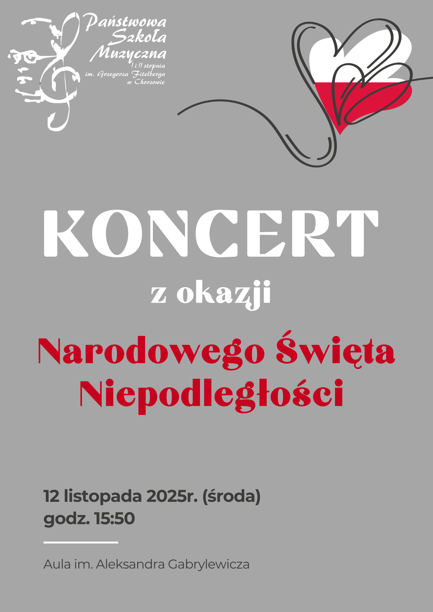Plakat o szarym tle zapraszający na Koncert z okazji Narodowego Święta Niepodległości organizowany przez Państwową Szkołę Muzyczną I i II stopnia im. Grzegorza Fitelberga w Chorzowie. W lewym górnym rogu znajduje się logo szkoły z wizerunkiem Grzegorza Fitelberga wpisanym w klucz wiolinowy. Po prawej stronie – rysunek serca w barwach biało-czerwonych, symbolizujących flagę Polski. Centralny, duży biały napis: „KONCERT”, poniżej mniejszy tekst: „z okazji Narodowego Święta Niepodległości” – część w kolorze czerwonym. Na dole informacje organizacyjne: „12 listopada 2025 r. (środa), godz. 15:50, Aula im. Aleksandra Gabrylewicza.”
