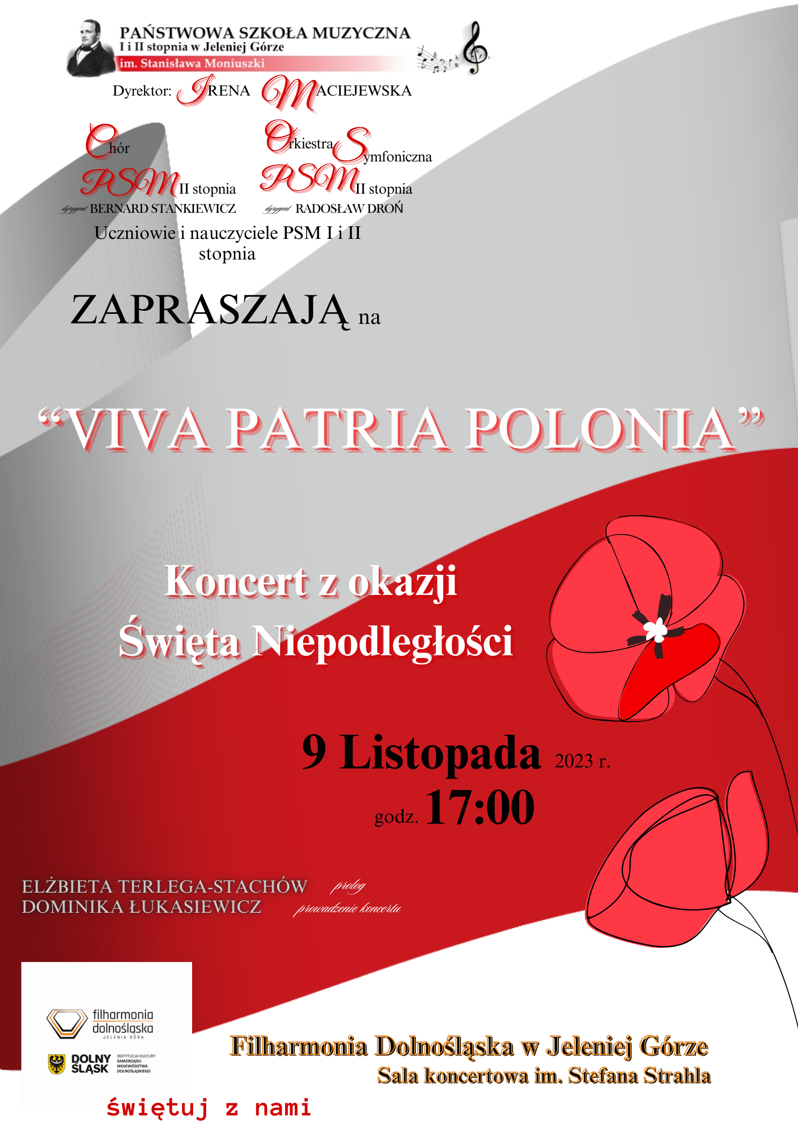 Plakat wydarzenia: Koncert z okazji Święta Niepodległości. Na białym tle umieszczona, w poprzek, biało czerwona wstęga, imitująca flagę Polski. Na prawej krawędzi dwa czerwone maki. Napisy w kolorach czarnym i czerwonym.Dyrektor Irena Maciejewska, chór PSM II stopnia, dyrygent Bernard Stankiewicz, Orkiestra symfoniczna PSM II stopnia, dyrygent Radosław Droń, uczniowie i nauczyciele PSM I i II stopnia zapraszają 9 listopada 2023 r., godz. 17:00 na koncert z okazji Święta Niepodległości. Filharmonia Dolnośląska w Jeleniej Górze, sala koncertowa im. Stefana Strahla. Po lewej stronie plakatu, na dole czerwony dopisek: świętuj z nami
