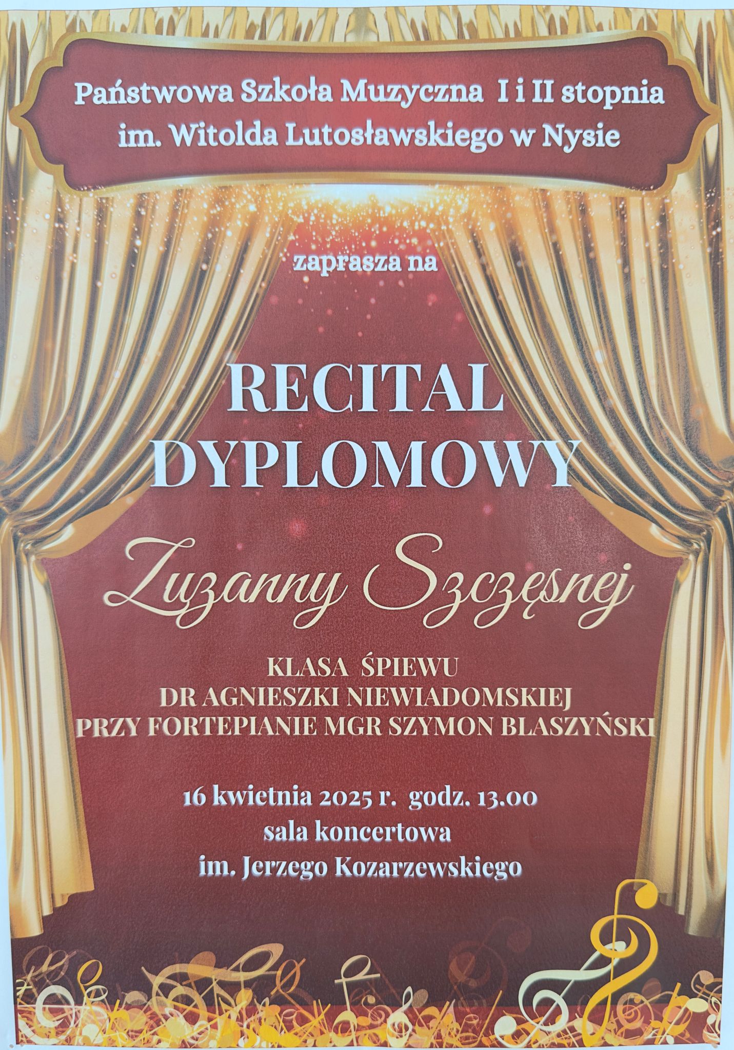 Plakat bordowe tło złota kurtyna Teatralna upięta z dwóch stron na dole złoto żółto-białe kolory kluczy wiolinowych leżących jedne na drugich. Od góry w wyznaczonej ramce na bordowym tle biały napis państwowa szkoła muzyczna pierwszego i drugiego stopnia i im Witolda Lutosławskiego w Nysie Zapraszam na recital dyplomowy Zuzanny Szczęsnej klasa śpiewu dr Agnieszki Niewiadomskiej przy fortepianie magister Szymon Blaszyński 16 kwietnia 2025 godzina 13:00 sala koncertowa im. Jerzego Kozarzewskiego.