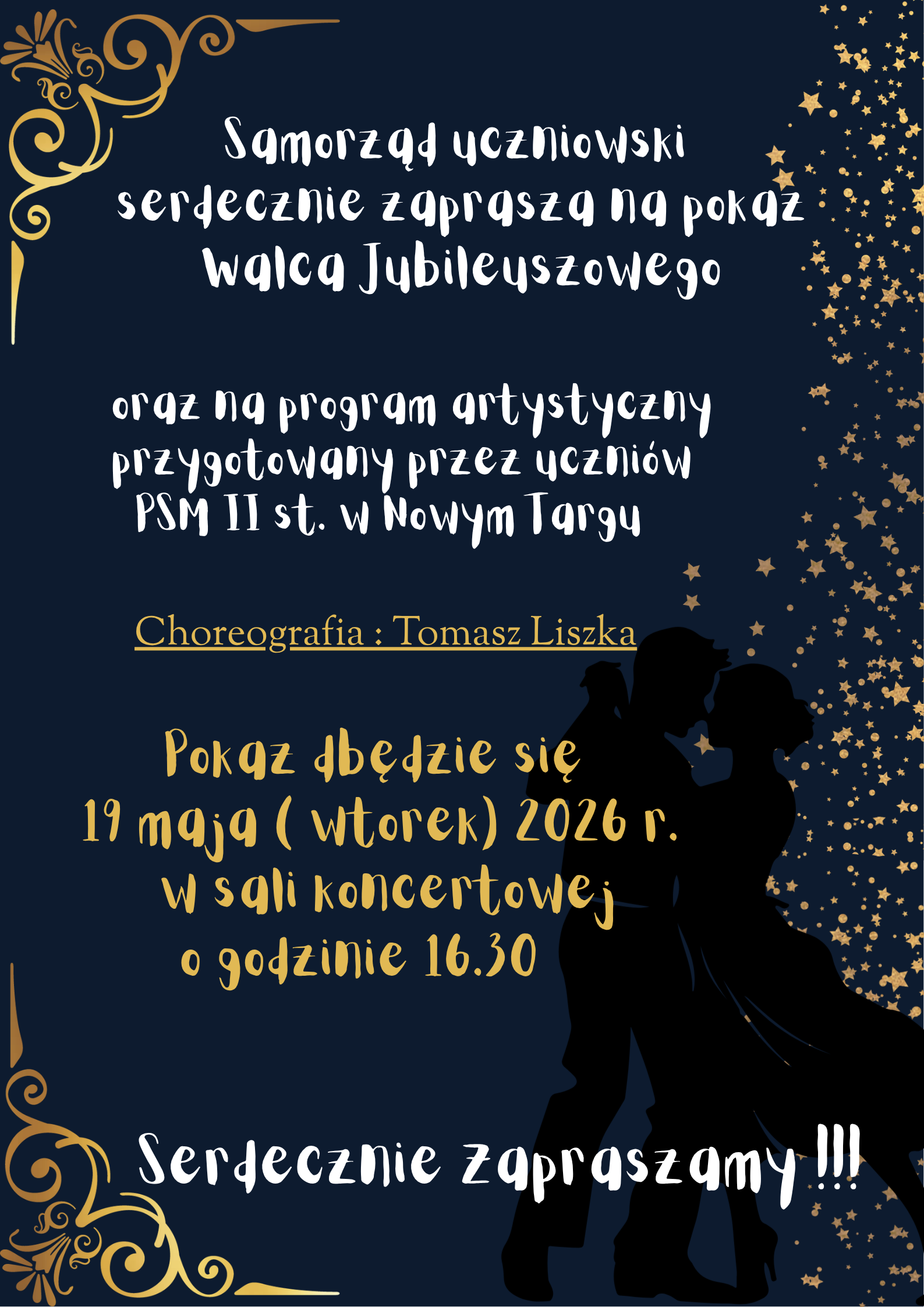 Plakat ma elegancki, wieczorowy charakter. Tło jest w kolorze głębokiego granatu, ozdobione złotymi detalami. W lewych rogach (górnym i dolnym) znajdują się dekoracyjne, złote zawijasy (ornamenty). Prawa strona plakatu jest rozświetlona motywem spadających, złotych gwiazdek. W prawym dolnym rogu widoczna jest czarna sylwetka tańczącej pary (kobiety i mężczyzny) w objęciach. Treść plakatu:Organizator: Samorząd Uczniowski. Wydarzenie: Pokaz Walca Jubileuszowego oraz program artystyczny przygotowany przez uczniów PSM II st. w Nowym Targu. Choreografia: Tomasz Liszka. Data i czas: 19 maja (wtorek) 2026 r., godzina 16:30. Miejsce: Sala koncertowa. Zakończenie: Napis „Serdecznie zapraszamy!!!”.