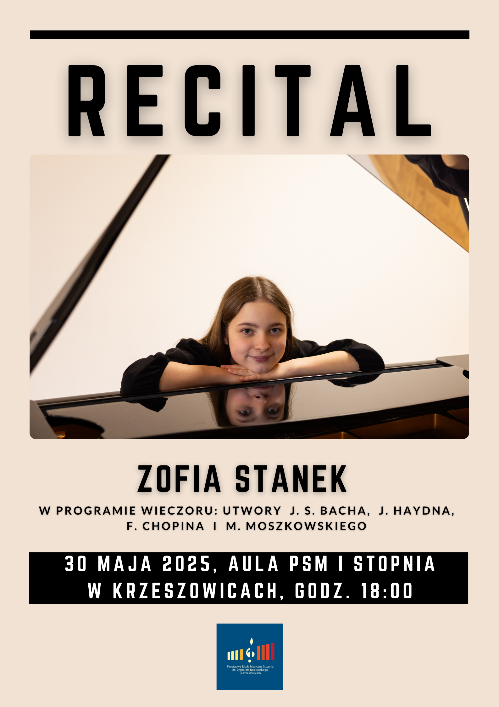 Plakat na beżowym tle zdjęcie młodej pianistki opartej na fortepianie, napis RECITAL ZOFIA STANEK. W programie wieczoru utwory J.S. Bacha, J. Haydna, F. Chopina, M. Moszkowskiego. 30 MAJA 2025, AULA PSM I STOPNIA W KRZESZOWICACH, GODZ. 18:00 a na dole logo szkoły