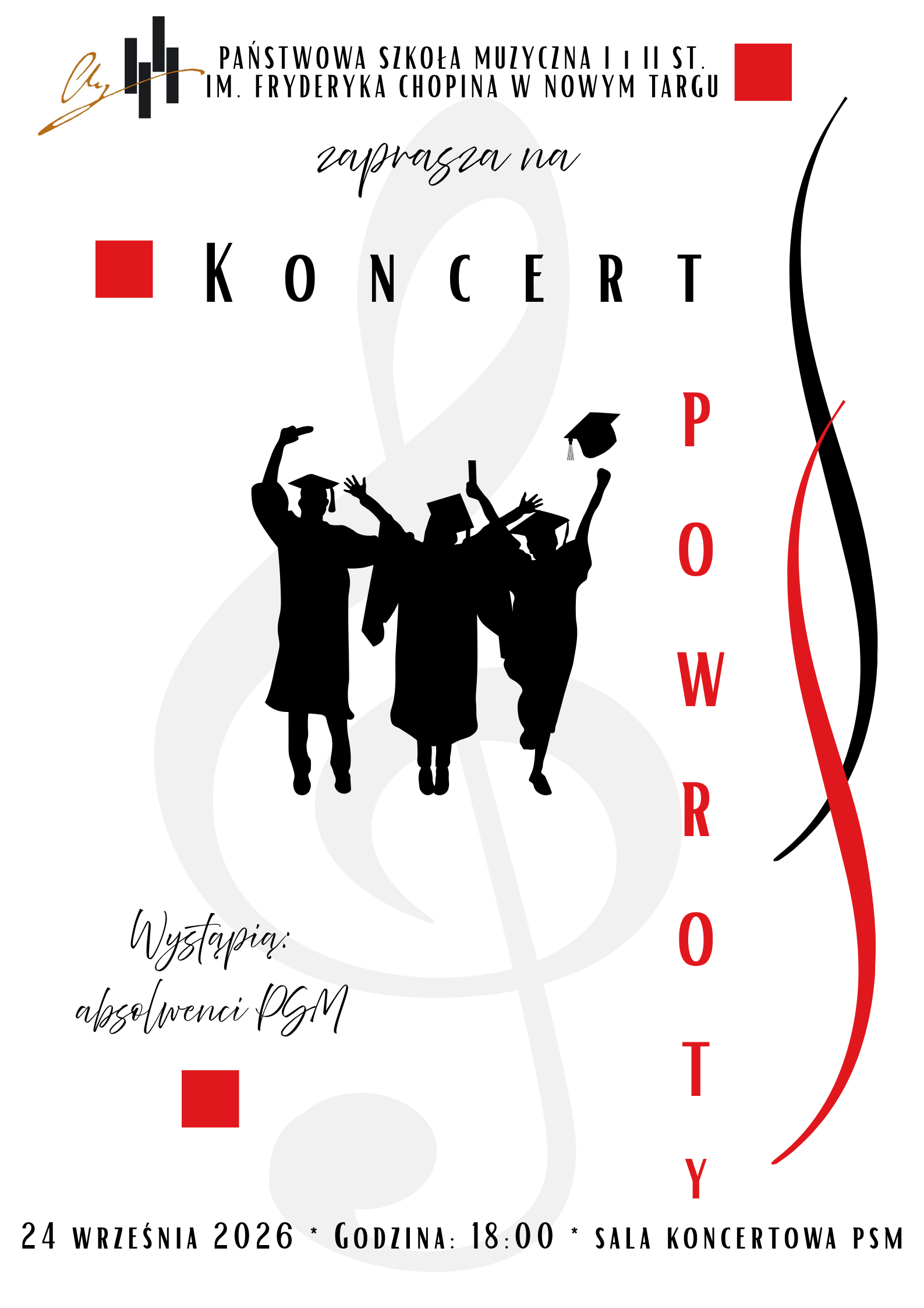 Plakat ma minimalistyczną, czarno-biało-czerwoną kolorystykę z jasnym, białym tłem.Kompozycja graficzna Tło: Przez środek plakatu przebiega duży, jasnoszary, półprzezroczysty klucz wiolinowy. Motyw główny: W samym centrum znajduje się czarna sylwetka czterech świętujących absolwentów w togach i czapkach akademickich, którzy wznoszą ręce w geście radości. Detale: Po prawej stronie widoczne są dwie faliste, pnące się w górę linie (czarna i czerwona). W kilku miejscach dodano małe, czerwone kwadraty, a w lewym górnym rogu znajduje się logo szkoły Treść i napis Góra: „Państwowa Szkoła Muzyczna I i II st. im. Fryderyka Chopina w Nowym Targu zaprasza na” Środek: Czarny, poziomy napis „KONCERT” oraz umieszczony pionowo po prawej stronie czerwony napis „POWROTY”. Lewy dół: Pisany stylizowanym pismem ręcznym napis: „Wystąpią: absolwenci PSM”. Dół (informacje organizacyjne): „24 WRZEŚNIA 2026 * GODZINA: 18:00 * SALA KONCERTOWA PSM”
