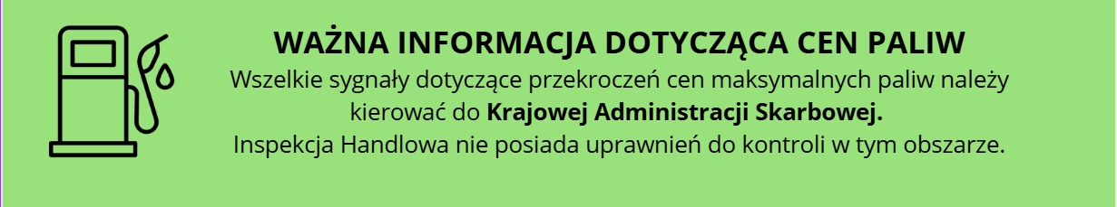 Na zielonym tle znajduje się napis Ważna Informacja dotycząca cen paliw - Wszelkie sygnały dotyczące przekroczeń cen maksymalnych paliw należy kierować do Krajowej Administracji Skarbowej.
Inspekcja Handlowa nie posiada uprawnień do kontroli w tym obszarze