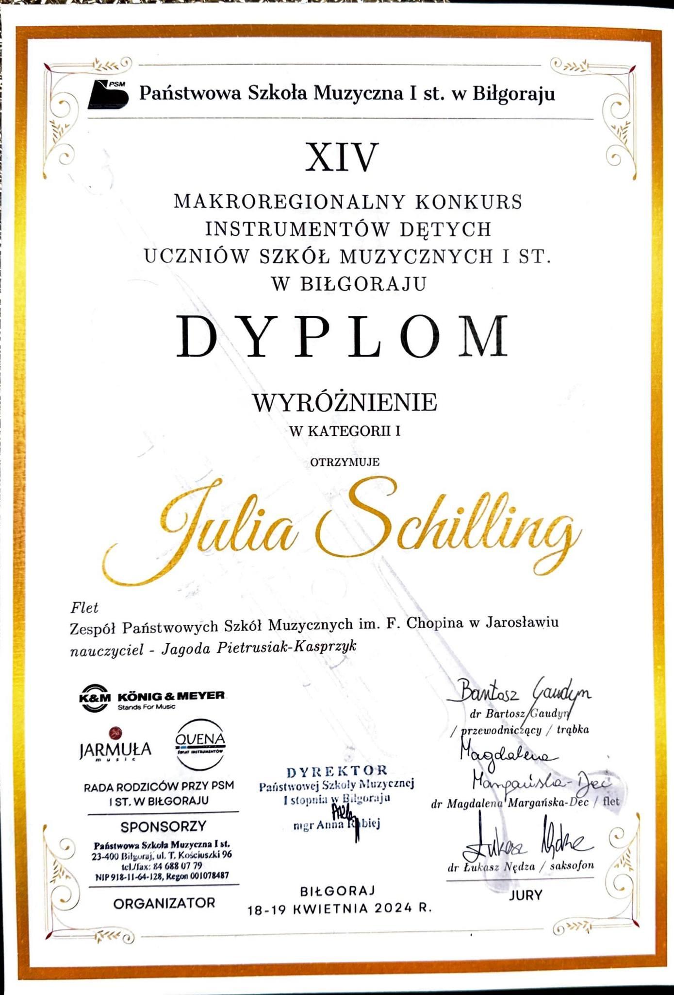 Dyplom na białym tle. Na górze napis: PSM I st. w Biłgoraju. XIV MAKROREGIONALNY KONKURS INSTRUMENTÓW DĘTYCH UCZNIÓW SZKÓŁ MUZYCZNYCH I ST. W BIŁGORAJU. Dyplom wyróżnienie w kategorii I otrzymuje Julia Schilling - flet ZPSM im. F. Chopina w Jarosławiu, nauczyciel - Jagoda Pietrusiak-Kasprzyk Poniżej logotypy organizatorów oraz sponsorów oraz podpisy członków Jury. Na dole napis: BIŁGORAJ 18-19 KWIETNIA 2024 R.