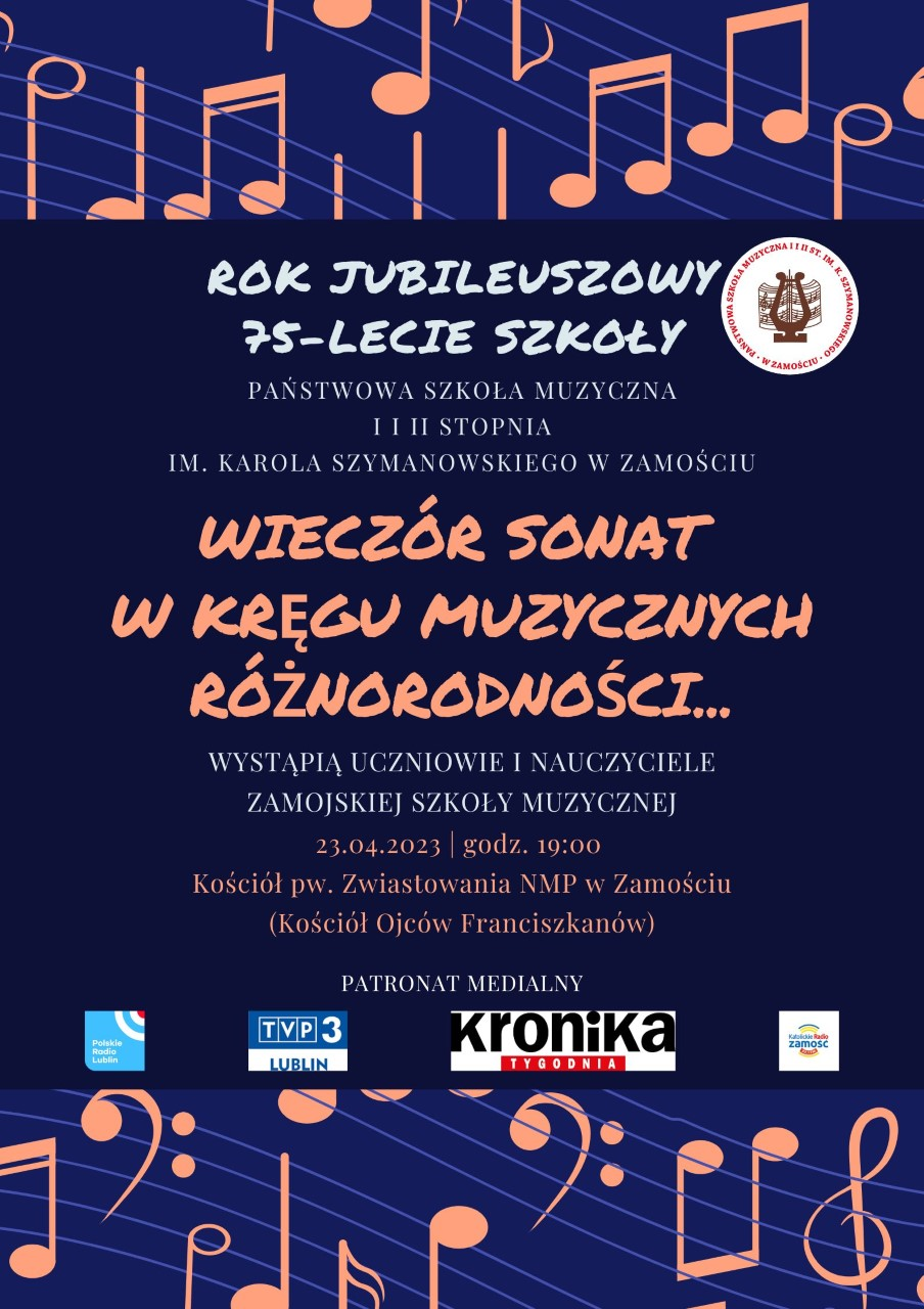 Plakat w formie prostokąta, w dominujących kolorach: granatowy, niebieski, beżowy. U góry i u dołu plakatu symbole nut, kluczy muzycznych i pięciolinii w kolorze beżowym na niebieskim tle. Centralna część plakatu, w kolorze granatowym, z informacjami o imprezie w kolorach beżowym i białym. W górnej, prawej części pola informacji: logo szkoły. U dołu pola informacji: Loga Patronów Medialnych: Radio Lublin, TVP3 Lublin, Kronika Tygodnia, Katolickie Radio Zamość. Treść główna informacji od góry, w dół: Rok Jubileuszowy 75 - lecie szkoły. Państwowa Szkoła Muzyczna I i II stopnia im. Karola Szymanowskiego w Zamościu, Wieczór Sonat w kręgu muzycznych różnorodności... Wystąpią nauczyciele i uczniowie zamojskiej szkoły muzycznej, 23. 04. 2023, godz. 19.00, Kościół Zwiastowania NMP ( Kościół Ojców Franciszkanów ).