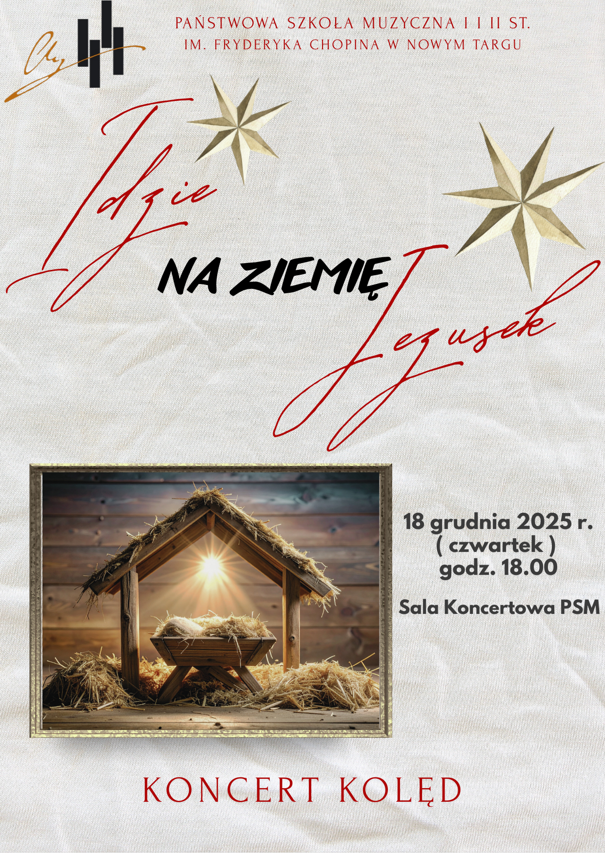 Plakat ma jasne, kremowe tło przypominające delikatną tkaninę. U góry znajduje się nazwa szkoły w czerwonym, eleganckim druku: Państwowa Szkoła Muzyczna I i II st. im. Fryderyka Chopina w Nowym Targu. W lewym górnym rogu umieszczono czarno-złote logo szkoły. Centralną część plakatu tworzy duży, ozdobny napis w czerwonej kaligrafii: „Idzie Jezusiek”, a pomiędzy tymi słowami, czarnym pogrubionym drukiem znajduje się tekst „na ziemię”. Po bokach napisów widnieją dwie złote, stylizowane gwiazdy betlejemskie. W dolnej części plakatu znajduje się prostokątne zdjęcie przedstawiające drewnianą stajenkę z jasnym światłem bijącym od wewnątrz, które symbolicznie oświetla puste żłóbek wyścielony sianem. Po prawej stronie zdjęcia widnieje informacja o wydarzeniu w czarnym druku: „18 grudnia 2025 r. (czwartek), godz. 18:00, Sala Koncertowa PSM”. Na samym dole, dużymi czerwonymi literami, napisano: „Koncert kolęd”.