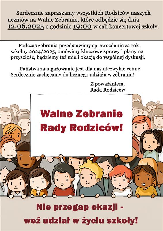 W nagłówku znajduje się napis: Serdecznie zapraszamy wszystkich rodziców naszych uczniów na Walne Zebranie, które odbędzie się dnia 12.06.2025 o godzinie 19.00 w sali koncertowej szkoły. Poniżej: Podczas zebrania przedstawimy sprawozdanie za rok szkolny 2024/2025, omówimy kluczowe sprawy i plany na przyszłość, będziemy też mieli okazję do wspólnej dyskusji. Państwa zaangażowanie jest dla nas niezwykle cenne. Serdecznie zachęcamy do licznego udziału w zebraniu! z poważaniem, Rada Rodziców. W centralnej części plakatu znajduje się grafika przedstawiająca ludzi trzymających transparent z napisem Walne Zebranie Rady Rodziców!. W stopce znajduje się napis: Nie przegap okazji - weź udział w życiu szkoły!