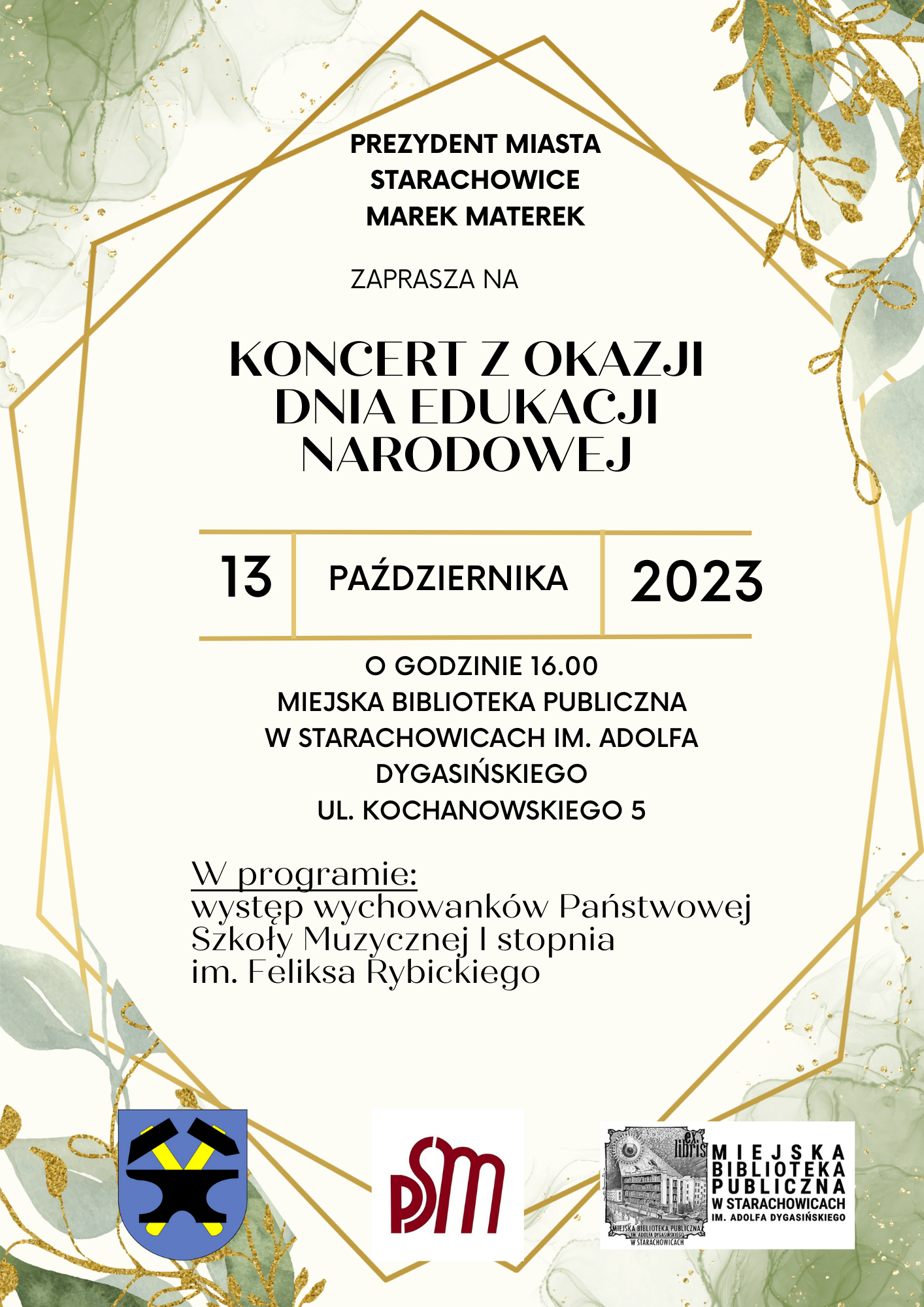 Plakat na kremowym tle. Zielone wzory na motywach roślinnych w czterech rogach plakatu. Na środku informacja na temat koncertu o treści : "PREZYDENT MIASTA STARACHOWICE MAREK MATEREK ZAPRASZA NA KONCERT Z OKAZJI DNIA EDUKACJI NARODOWEJ O GODZINIE 16.00 MIEJSKA BIBLIOTEKA PUBLICZNA W STARACHOWICACH IM. ADOLFA DYGASIŃSKIEGO UL. KOCHANOWSKIEGO 5 W programie: występ wychowanków Państwowej Szkoły Muzycznej I stopnia im. Feliksa Rybickiego" Na dole plakatu po lewej logo przedstawiające kowadło na niebieskim tle z dwoma młotami o żółtych trzonkach, na środku na dole logo PSM Starachowice czyli czerwony napis PSM oraz po prawej na dole logo Miejskiej Biblioteki Publicznej
