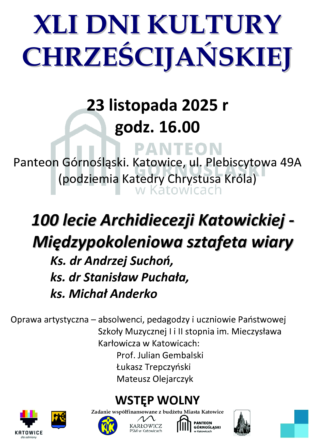 100 lleciie Archiidiiecezjjii Katowiickiiejj -- Miiędzypokolleniiowa sztaffeta wiiary Ks. dr Andrzej Suchoń, ks. dr Stanisław Puchała, ks. Michał Anderko Oprawa artystyczna – absolwenci, pedagodzy i uczniowie Państwowej Szkoły Muzycznej I i II stopnia im. Mieczysława Karłowicza w Katowicach: Prof. Julian Gembalski Łukasz Trepczyński Mateusz Olejarczyk WSTĘP WOLNY