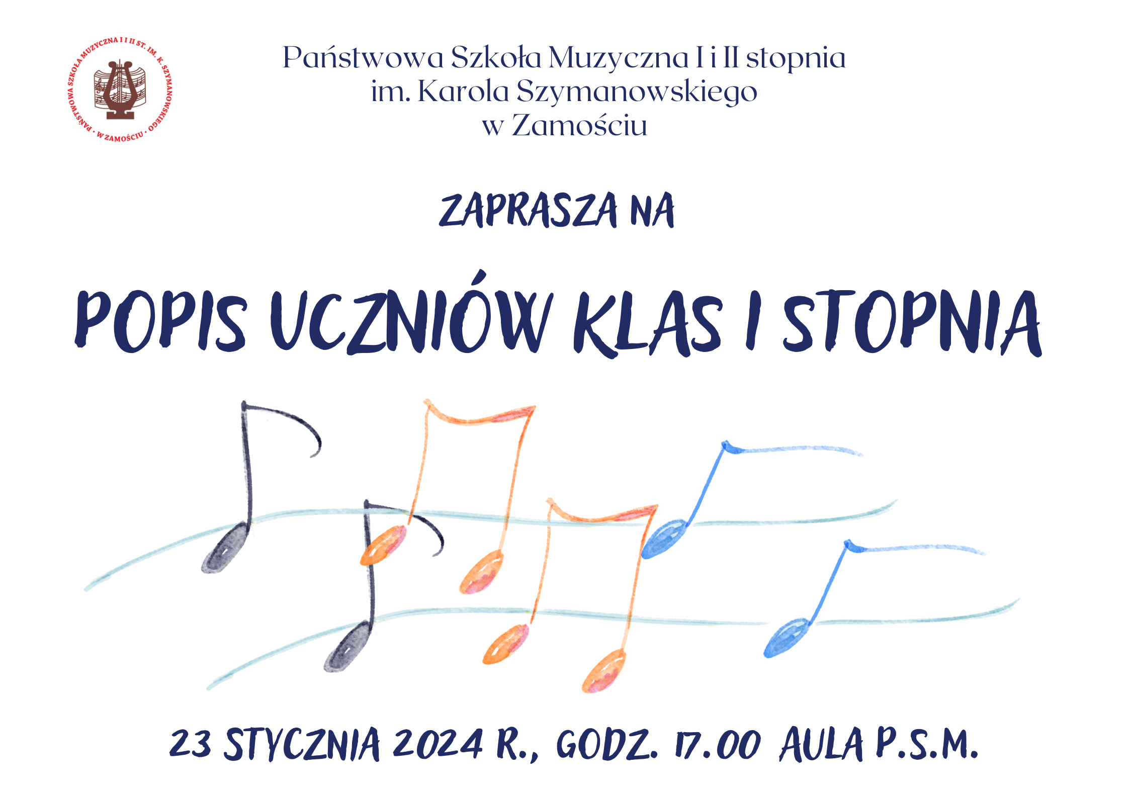 Afisz w pozycji poziomej. Na białym tle w lewym górnym rogu znajduje się logo szkoły, obok widnieje pełna nazwa szkoły (Państwowa Szkoła Muzyczna I i II stopnia im. Karola Szymanowskiego w Zamościu. Poniżej napis: Zaprasza na Popis uczniów klas I stopnia. W centralnym punkcie widnieje kolorowa grafika przedstawiająca nutki ( szary, pomarańczowy, niebieski). Na samym dole afisza znajdują się informację: data (23 stycznia 2024r.), godzina (godz. 17.00) oraz miejsce popisu ( Aula P.S.M). Wszystkie napisy są koloru granatowego.
