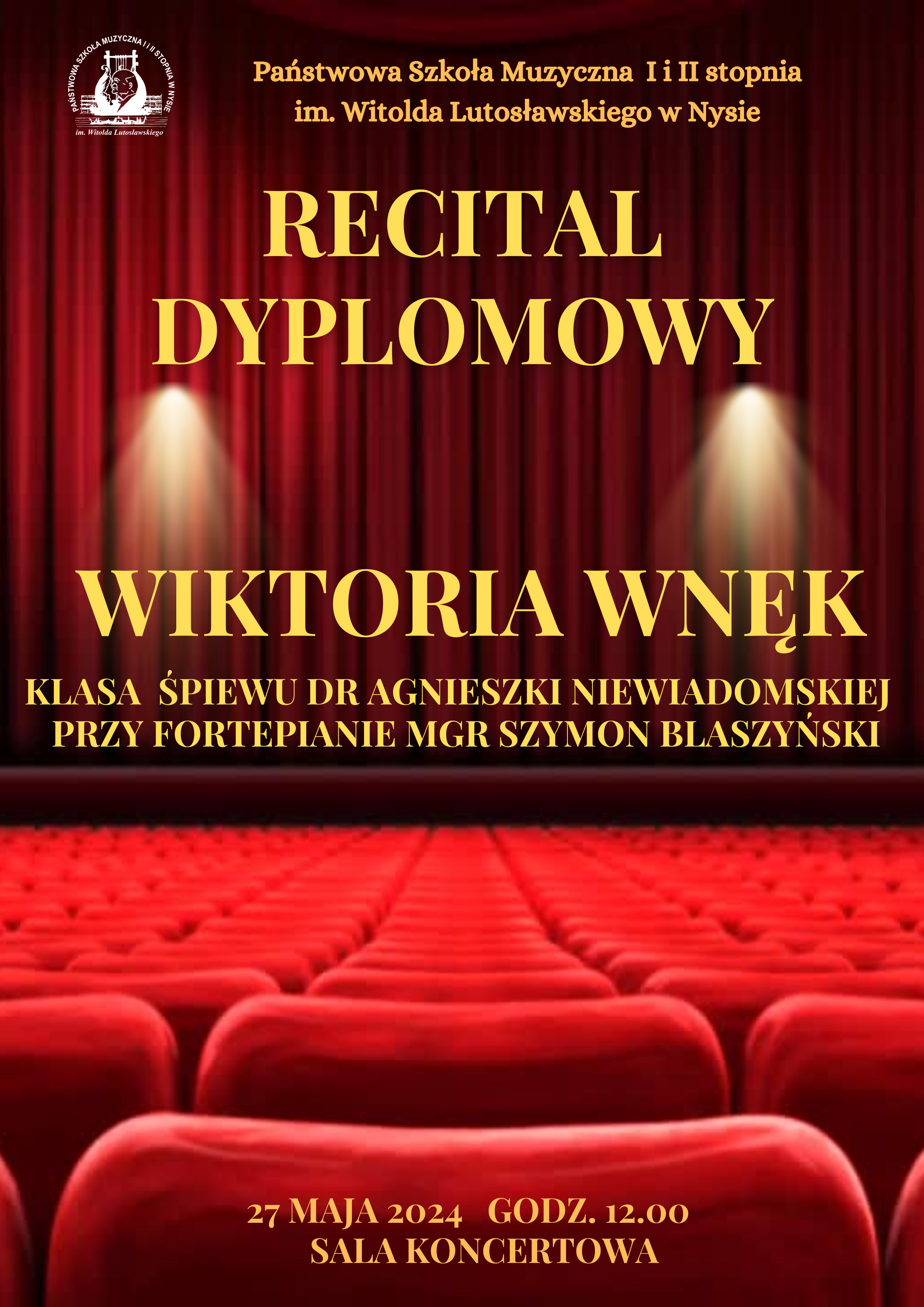 Plakat w tle zdjęcie bordowej opuszczonej kurtyny na scenie widok z perspektywy widowni i czerwonych foteli W lewym górnym rogu białe logo szkoły muzycznej w Nysie według ustalonego znaku napisy w kolorze złotym państwowa szkoła muzyczna pierwszego i drugiego stopnia mienia Witolda Lutosławskiego w Nysie recital dyplomowy Wiktorii Wnęk z klasy śpiewy dr Agnieszki Niewiadomskiej przy fortepianie mgr Szymon Blaszyński, na dole napis 27 maja 2024 godzina 12:00 sala koncertowa