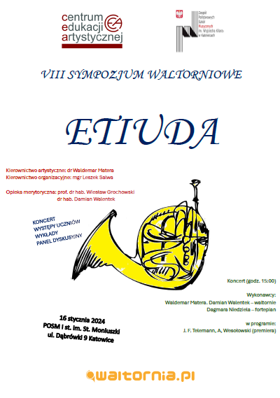  Sympozjum Waltornistów "Etiuda" wtorek, 16.01.2024 POSM I st. w ZPSM im. W. Kilara ul. Dąbrówki 9 w Katowicach Zapraszamy na koncert o godz. 15:00 Wykonawcy: Waldemar Matera, Damian Walentek – waltornie Dagmara Niedziela – fortepian w programie: J. F. Telemann, Adam Wesołowski (premiera) Ponadto podczas synmpozjum odbędą się wykłady, występy uczniów, panel dyskusyjny. Kierownictwo artystyczne: dr Waldemar Matera Kierownictwo organizacyjne: mgr Leszek Salwa Opieka merytoryczna: prof. dr hab. Wiesław Grochowski i dr hab. Damian Walentek 