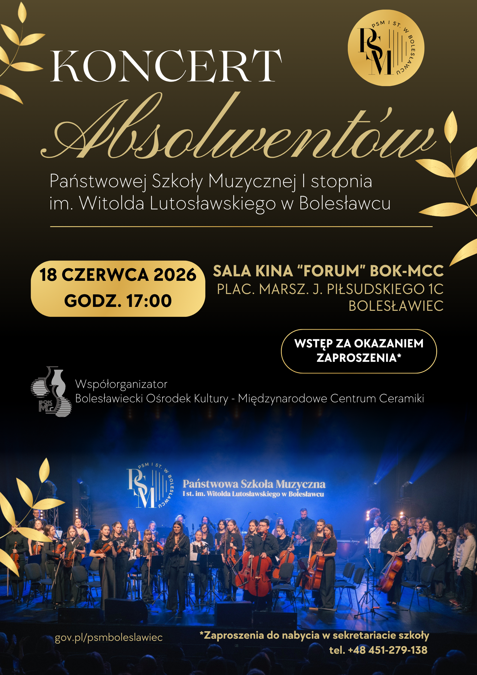 Grafika przedstawiająca plakat koncertu absolwentów. Plakat z czarnym tłem, przechodzącym u góry w odcień koloru złotego. Na dole znajduje się zdjęcie orkiestry i chóru szkolnego w koncertowych strojach, podczas koncertu noworocznego w 2026 roku w sali kina forum w Bolesławcu, ponadto na grafice znajdują się złote listki - po lewej i po prawej stronie. W tle znajdują się napisy: "Koncert Absolwentów Państwowej Szkoły Muzycznej I stopnia im. Witolda Lutosławskiego w Bolesławcu, 18 czerwca 2026, godz. 17.00, sala kina "Forum" BOK-MCC, plac marsz. J. Piłsudskiego 1C, Bolesławiec, wstęp za okazaniem zaproszenia - jedno zaproszenie upoważnia do wejścia jednej osoby, bezpłatne zaproszenia do nabycia w sekretariacie szkoły lub w kasie kina "forum", tel. +48 451-279-138, współorganizator: Bolesławiecki Ośrodek Kultury - Międzynarodowe Centrum Ceramiki".