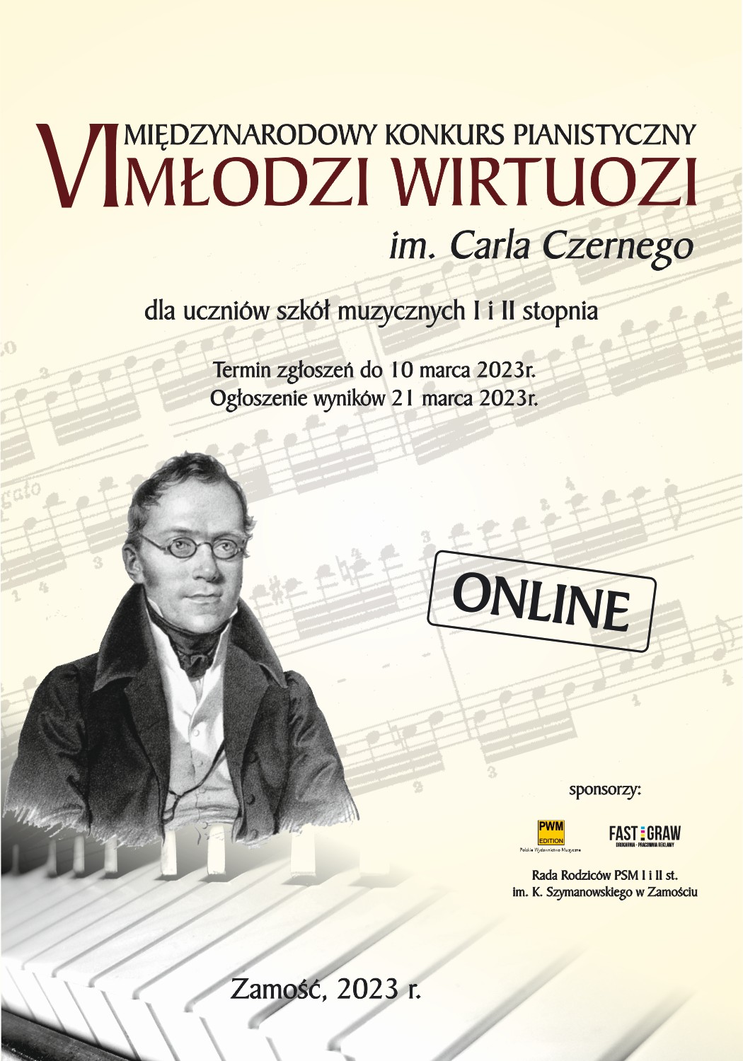 Plakat na beżowym tle, pośrodku zapis nutowy, w lewym dolnym rogu klawiatura fortepianu, powyżej postać młodego mężczyzny w owalnych okularach, ubranego w strój z XIX w. U góry plakatu napis VI Międzynarodowy Konkurs Pianistyczny Młodzi Wirtuozi im. Carla Czernego dla uczniów szkół muzycznych I i II stopnia. Termin zgłoszeń do 10 marca 2023, ogłoszenie wyników 21 marca 2023. Online. Sponsorzy: PWM Edition, FastGraW, Rada Rodziców PSM I i II st. im. K. Szymanowskiego w Zamościu.